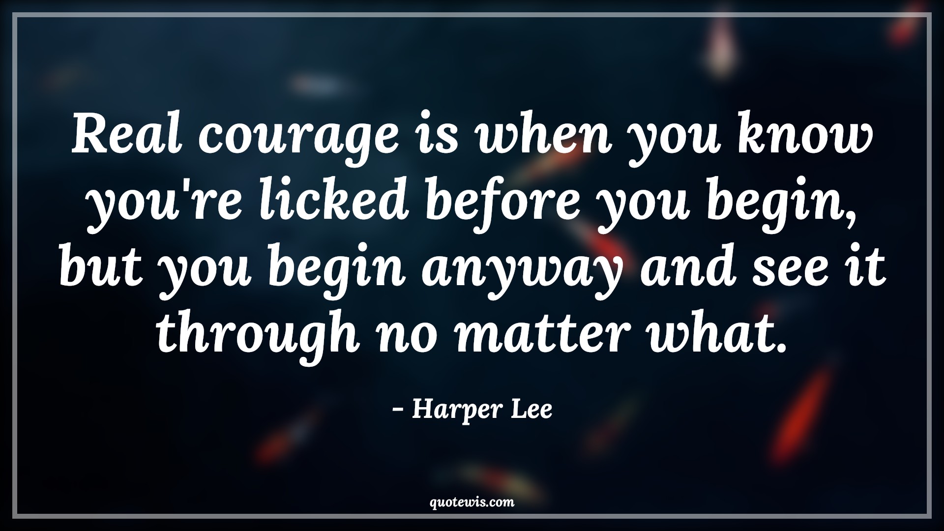 Real courage is when you know you're licked before you begin, but you begin anyway and see it through no matter what. - Harper Lee Quotes |  Courage Quotes,