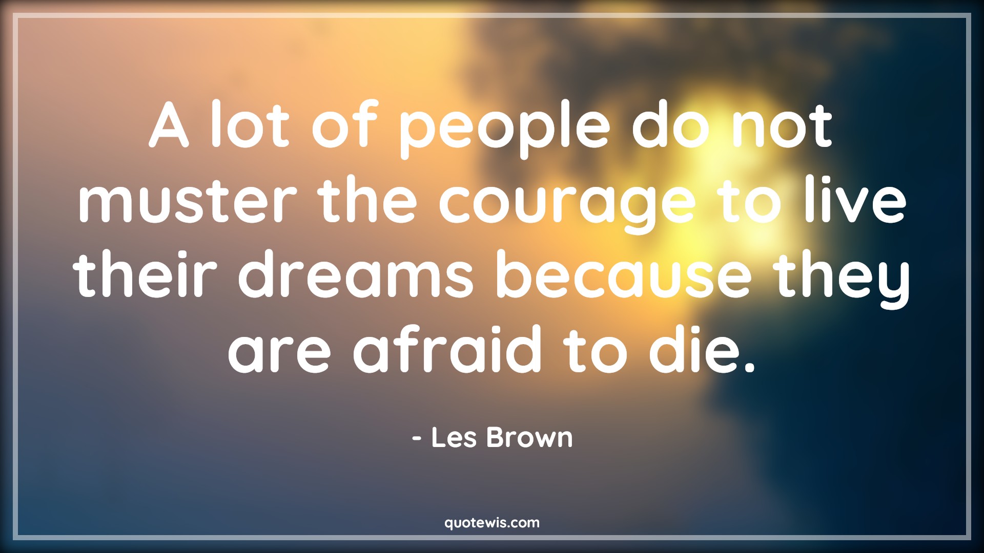 A lot of people do not muster the courage to live their dreams because they are afraid to die. - Les Brown Quotes |  Courage Quotes,
