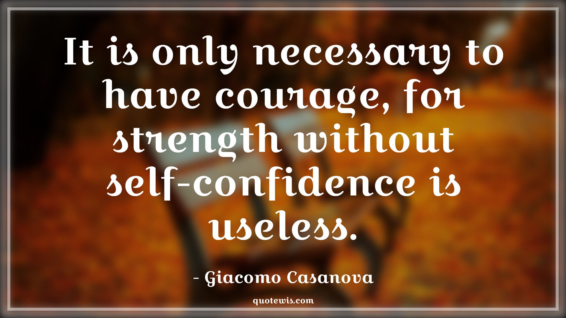 It is only necessary to have courage, for strength without self-confidence is useless. - Giacomo Casanova Quotes |  Courage Quotes,