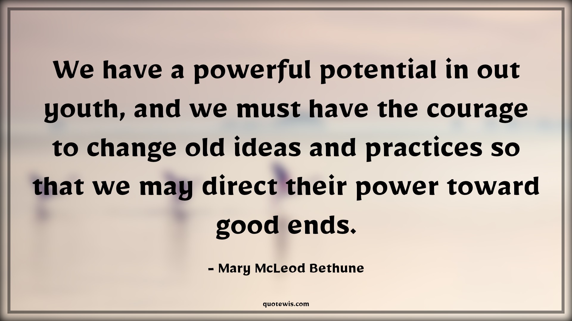 We have a powerful potential in out youth, and we must have the courage to change old ideas and practices so that we may direct their power toward good ends. - Mary McLeod Bethune Quotes |  Courage Quotes,