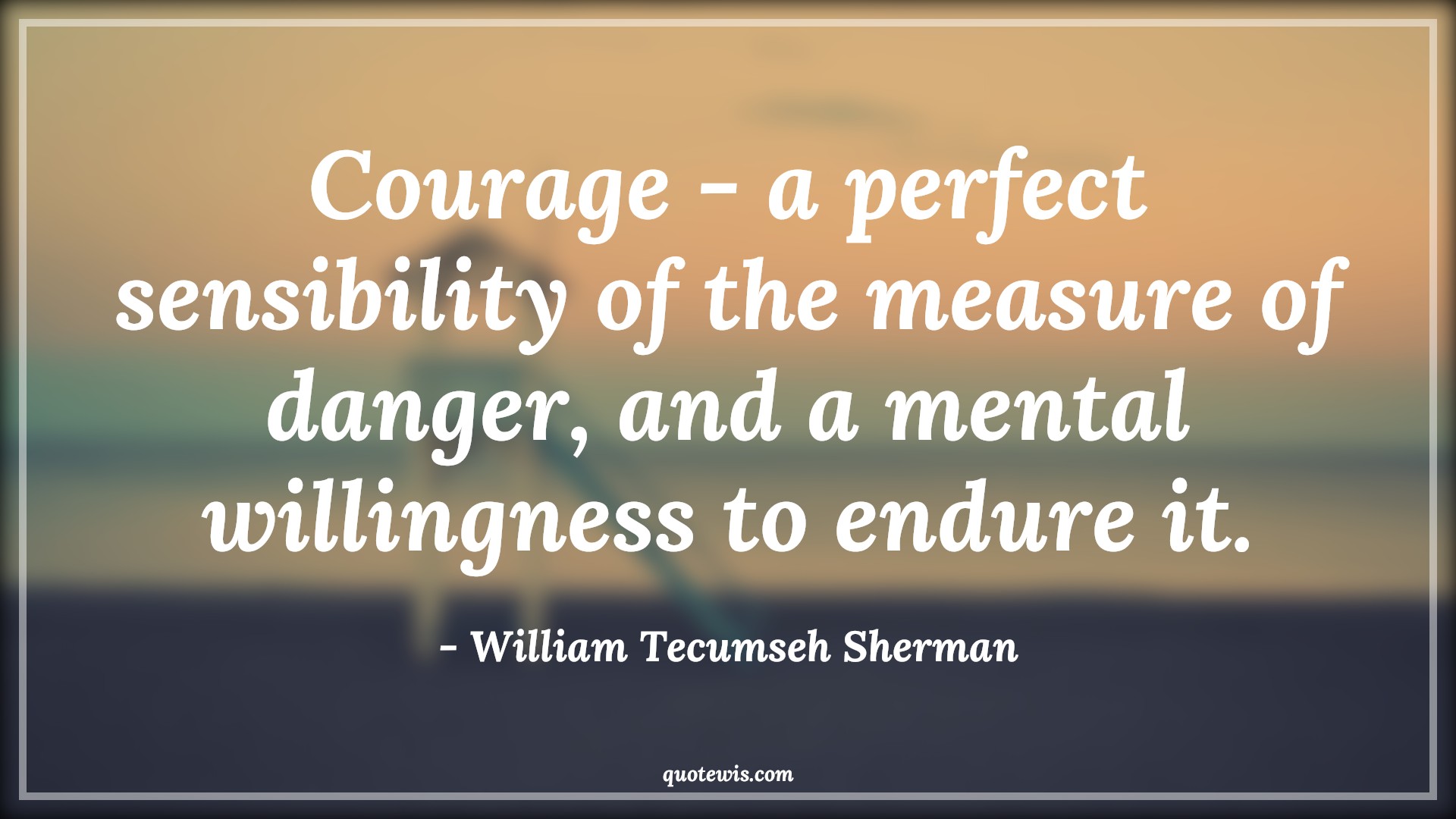 Courage - a perfect sensibility of the measure of danger, and a mental willingness to endure it. - William Tecumseh Sherman Quotes |  Courage Quotes,