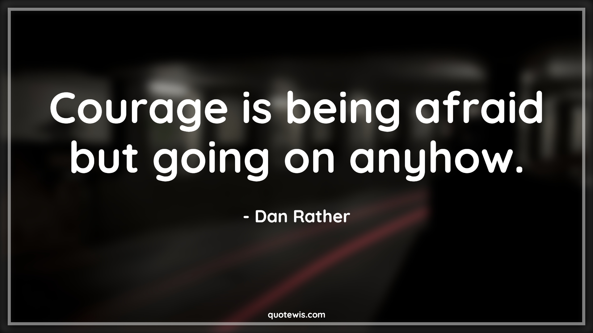 Courage is being afraid but going on anyhow. - Dan Rather Quotes |  Courage Quotes,