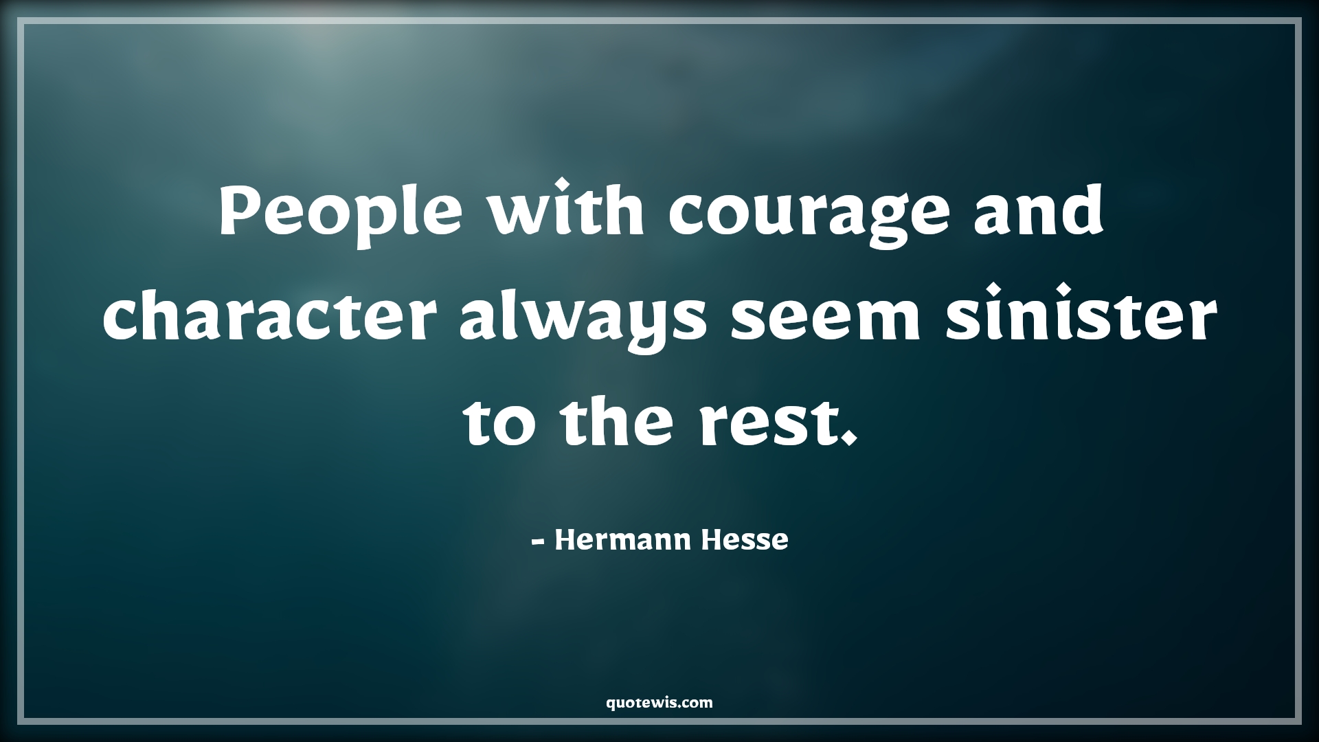 People with courage and character always seem sinister to the rest. - Hermann Hesse Quotes |  Courage Quotes,