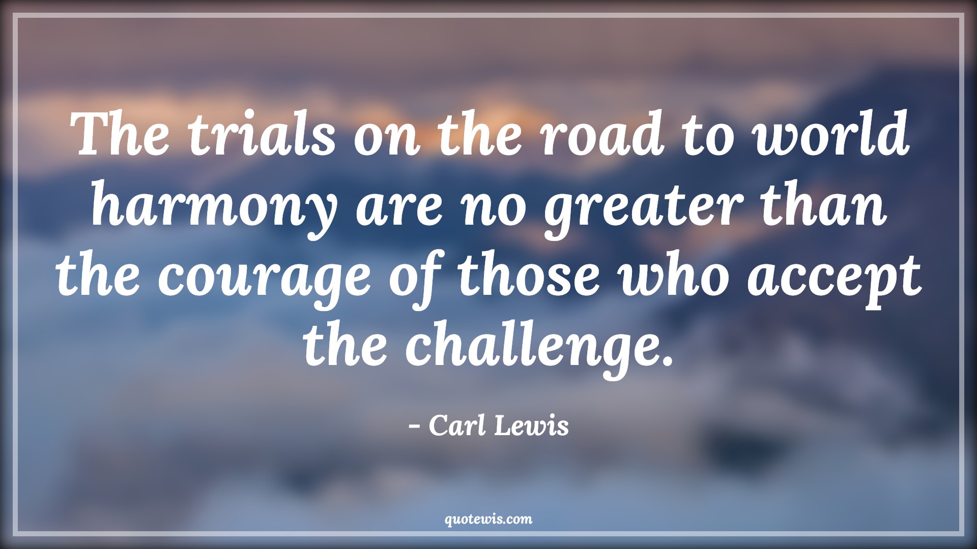 The trials on the road to world harmony are no greater than the courage of those who accept the challenge. - Carl Lewis Quotes |  Courage Quotes,