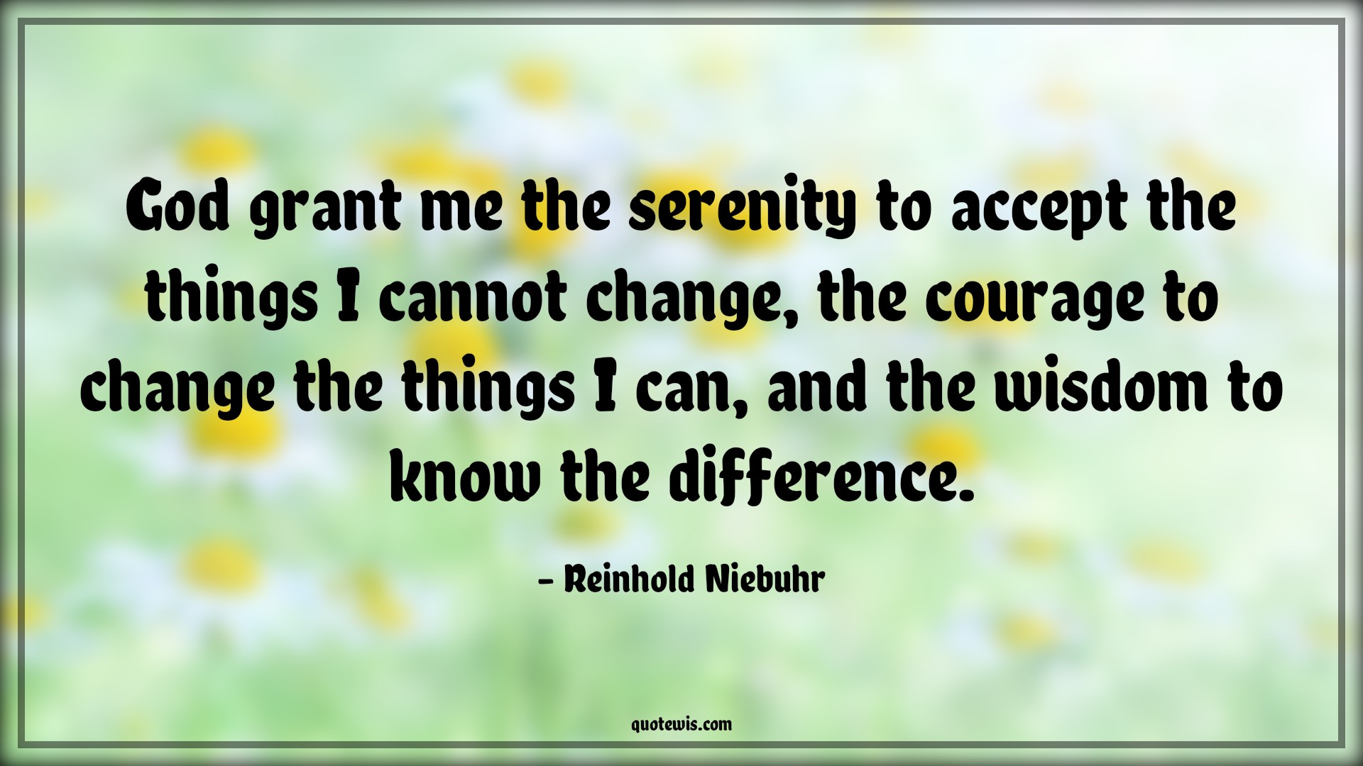 God grant me the serenity to accept the things I cannot change, the courage to change the things I can, and the wisdom to know the difference. - Reinhold Niebuhr Quotes |  Courage Quotes,