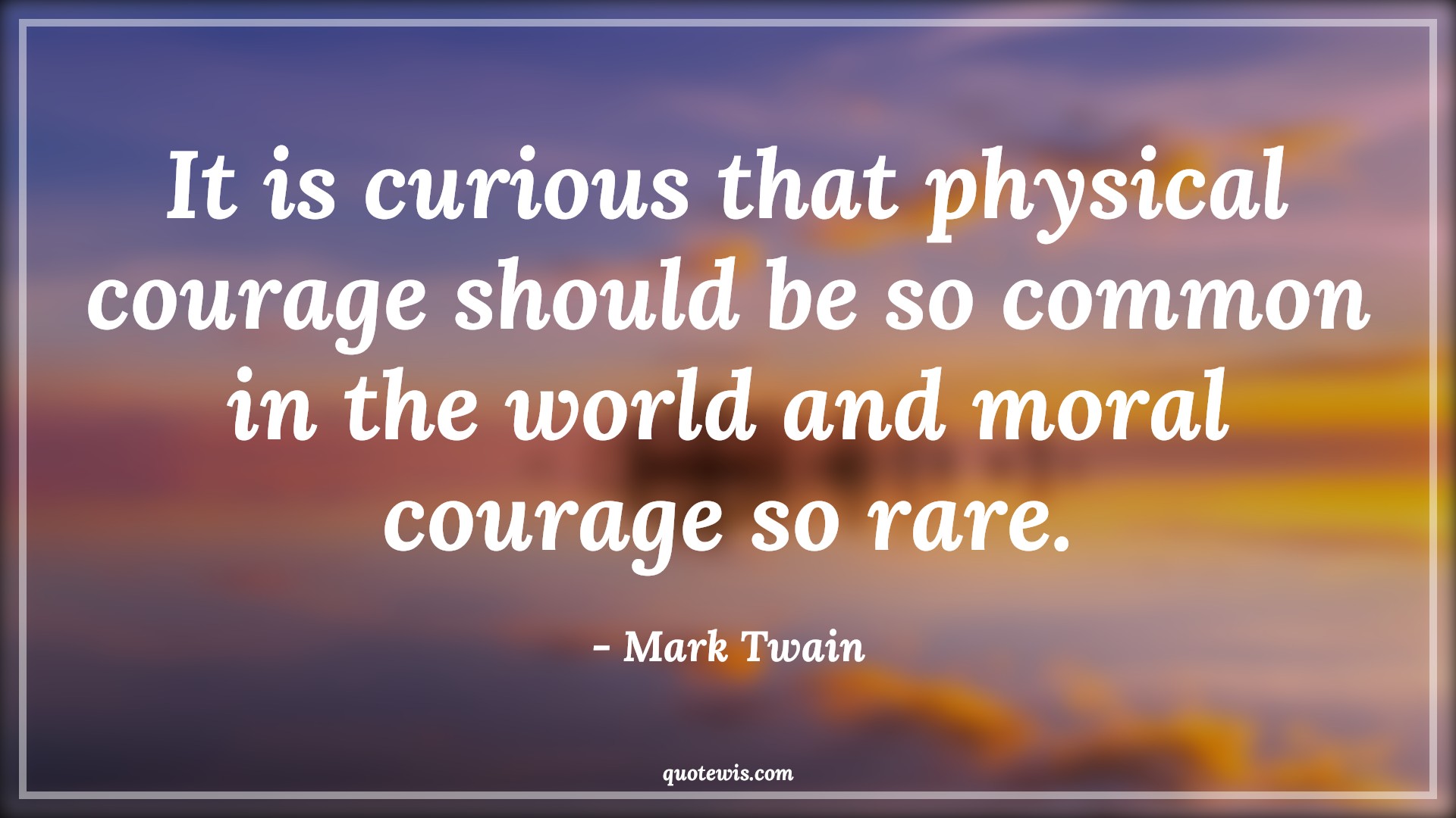 It is curious that physical courage should be so common in the world and moral courage so rare. - Mark Twain Quotes |  Courage Quotes,