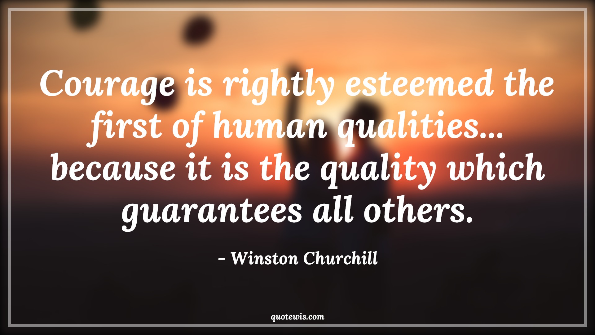 Courage is rightly esteemed the first of human qualities... because it is the quality which guarantees all others. - Winston Churchill Quotes |  Courage Quotes,