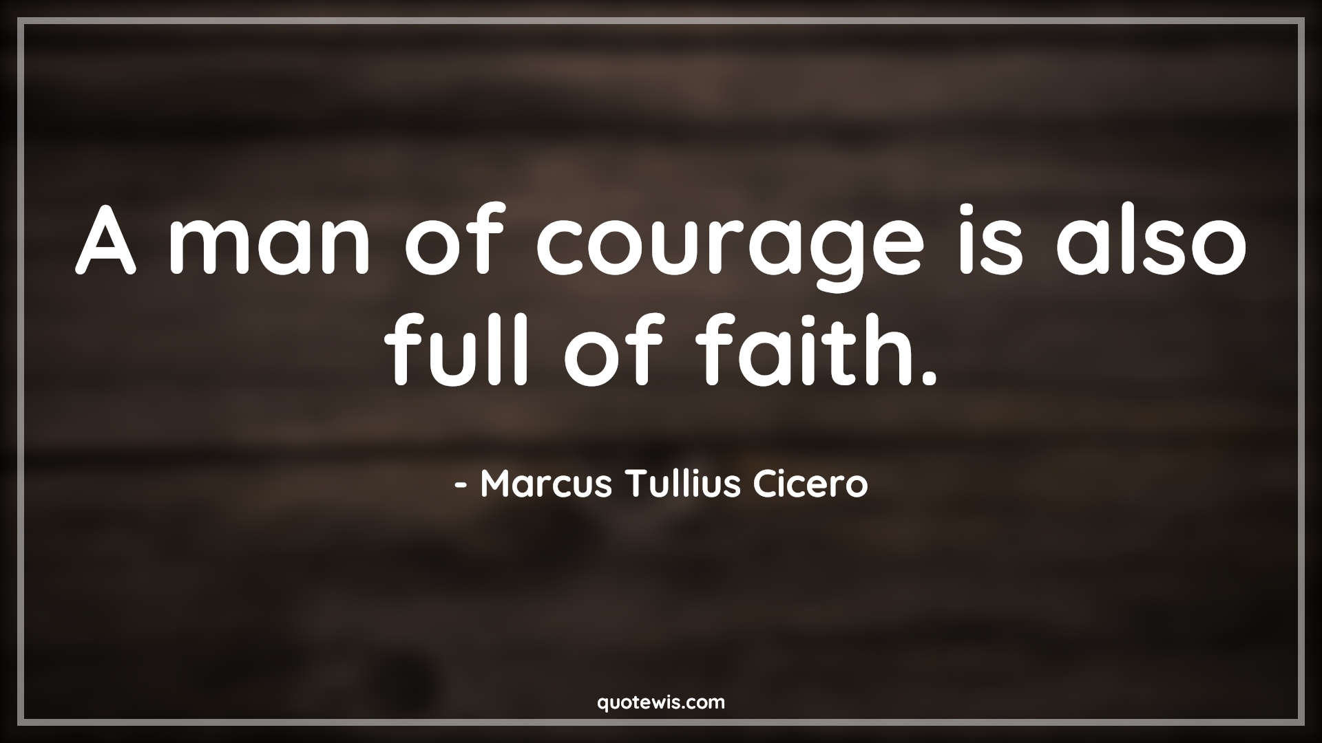 A man of courage is also full of faith. - Marcus Tullius Cicero Quotes |  Courage Quotes,