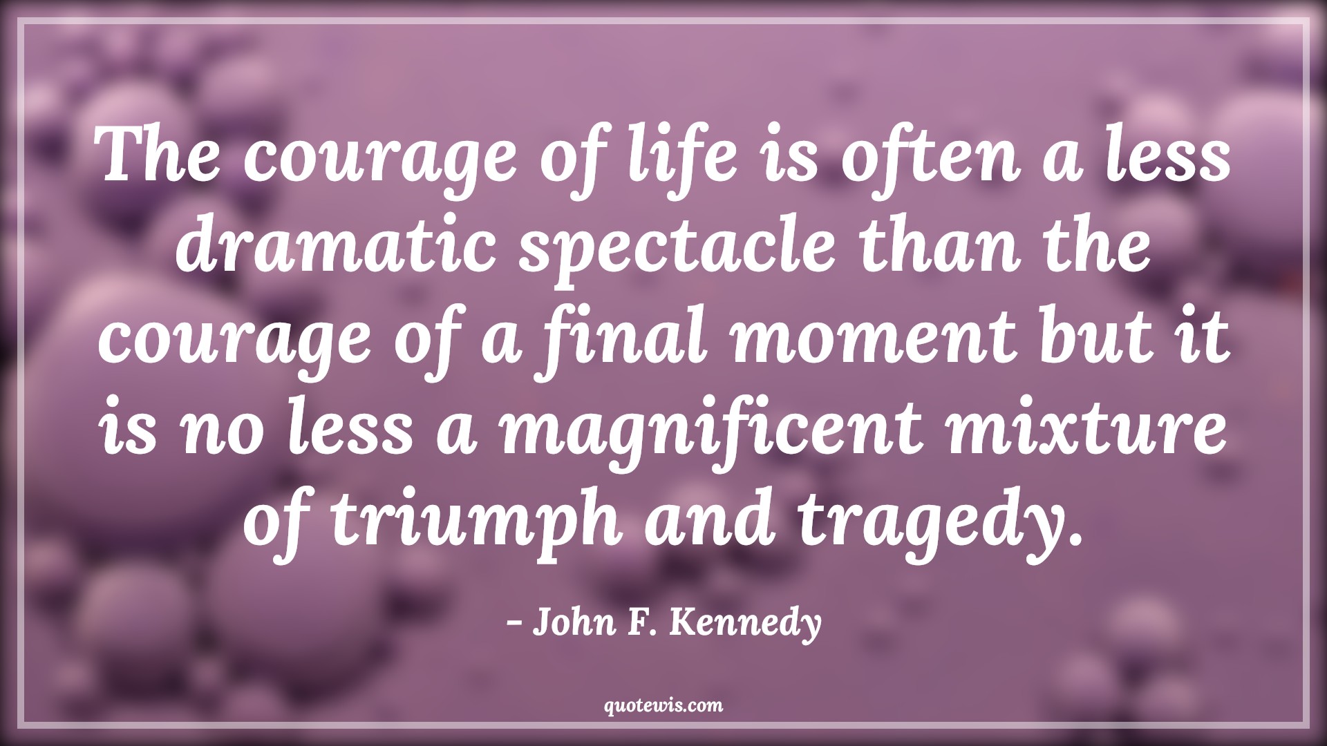 The courage of life is often a less dramatic spectacle than the courage of a final moment but it is no less a magnificent mixture of triumph and tragedy. - John F. Kennedy Quotes |  Courage Quotes,