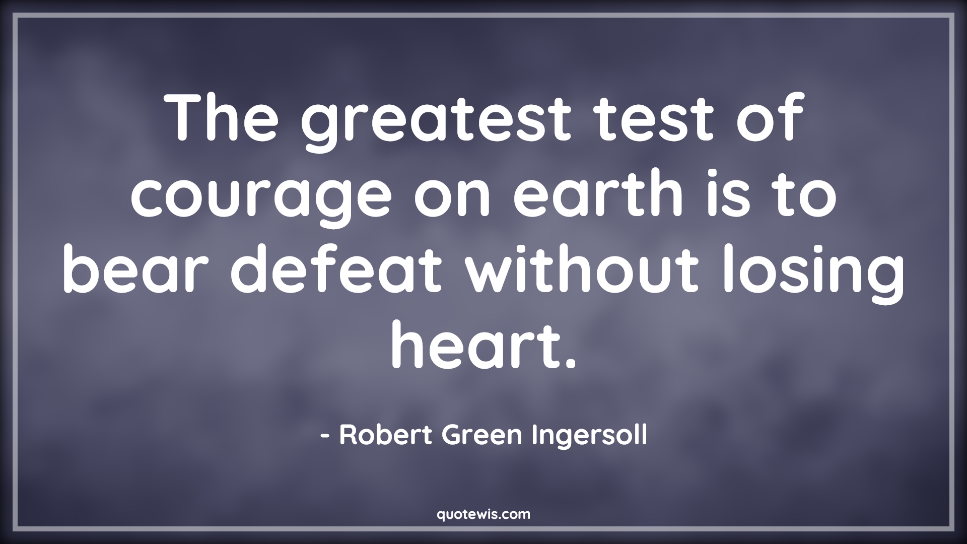The greatest test of courage on earth is to bear defeat without losing heart. - Robert Green Ingersoll Quotes |  Courage Quotes,