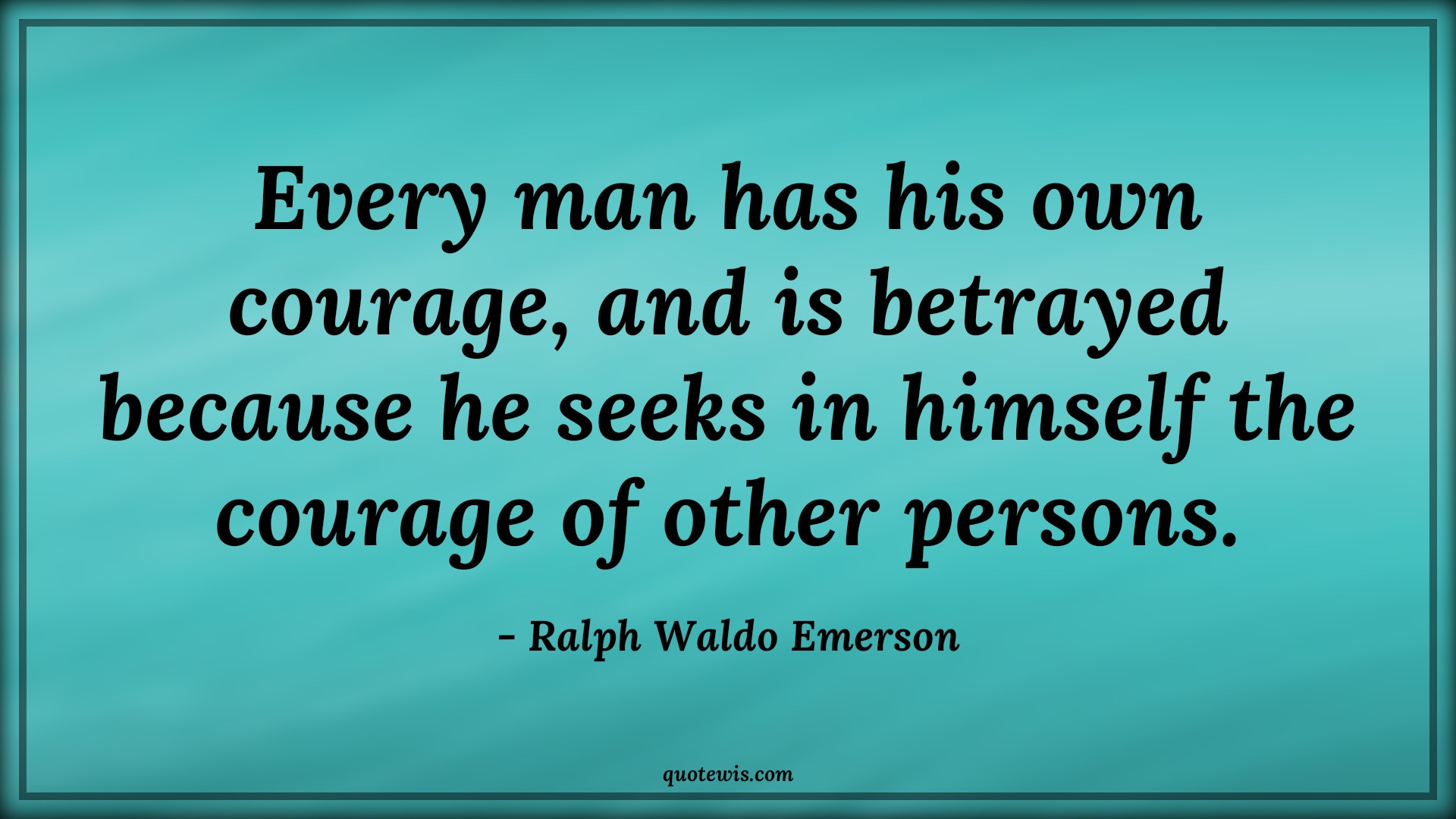 Every man has his own courage, and is betrayed because he seeks in himself the courage of other persons. - Ralph Waldo Emerson Quotes |  Courage Quotes,