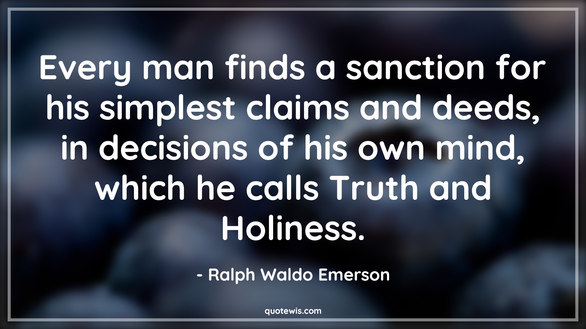 Every man finds a sanction for his simplest claims and deeds, in decisions of his own mind, which he calls Truth and Holiness. - Ralph Waldo Emerson Quotes |  Decision Quotes,