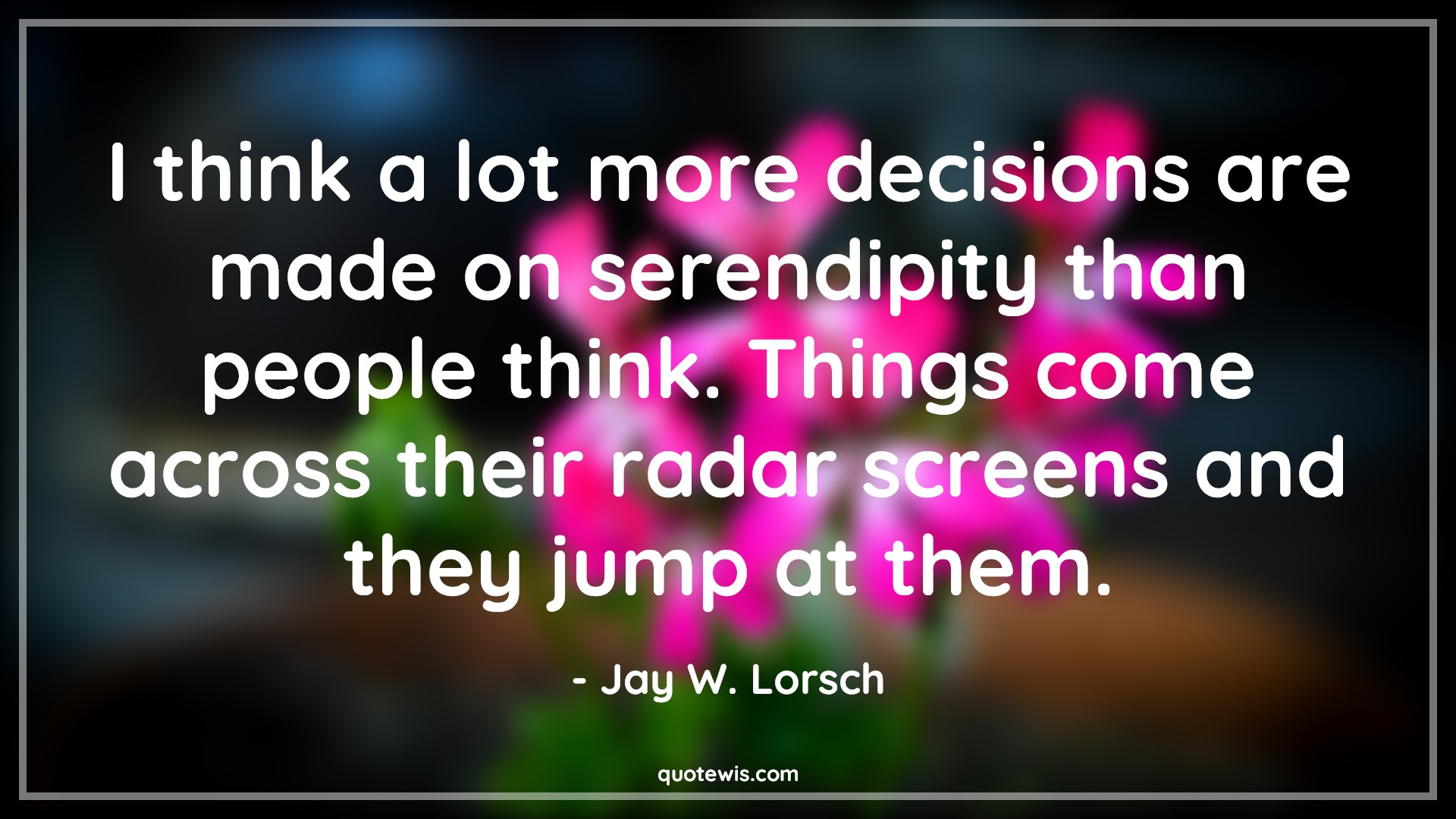 I think a lot more decisions are made on serendipity than people think. Things come across their radar screens and they jump at them. - Jay W. Lorsch Quotes |  Decision Quotes,