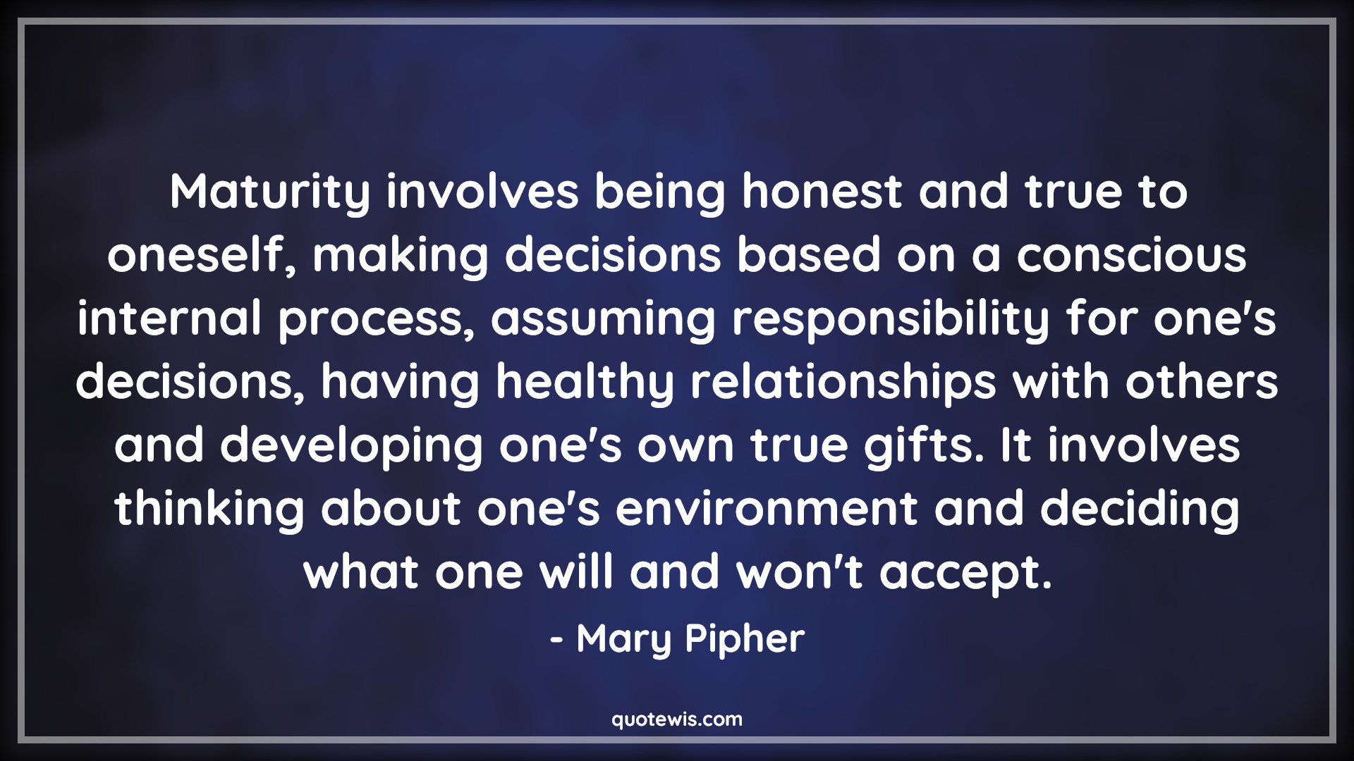 Maturity involves being honest and true to oneself, making decisions based on a conscious internal process, assuming responsibility for one's decisions, having healthy relationships with others and developing one's own true gifts. It involves thinking about one's environment and deciding what one will and won't accept. - Mary Pipher Quotes |  Decision Quotes,