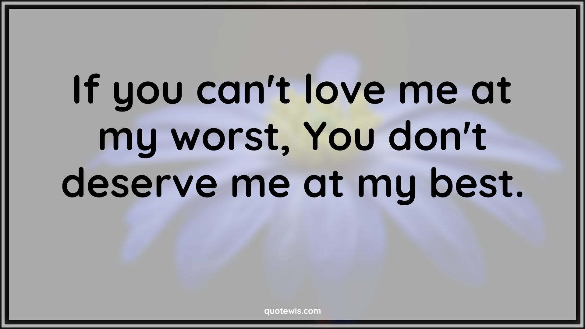 If you can't love me at my worst, You don't deserve me at my best. - Anonymous Quotes |  Love Quotes, Best Quotes, Worst Quotes, Deserve Quotes, Relationship Quotes,