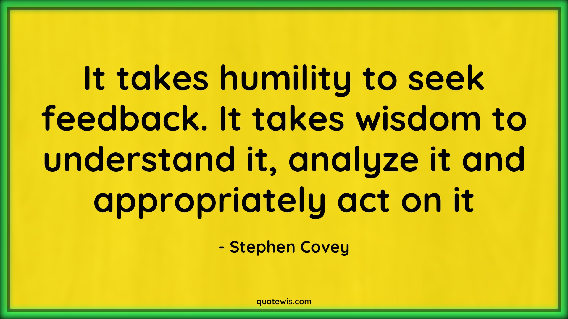 It takes humility to seek feedback. It takes wisdom to understand it, analyze it and appropriately act on it - Stephen Covey Quotes |  Humility Quotes, Humble Quotes, Feedback Quotes, Seek Quotes, Wisdom Quotes, Understand Quotes, Analyze Quotes, Action Quotes,