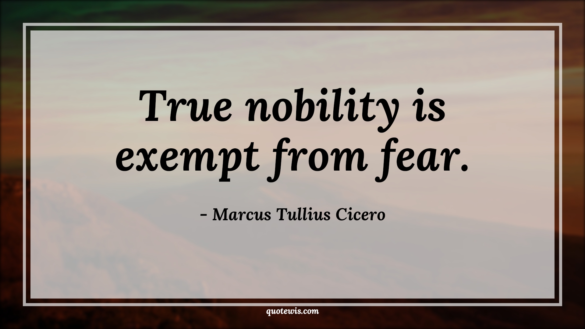 True nobility is exempt from fear. - Marcus Tullius Cicero Quotes |  Fear Quotes,