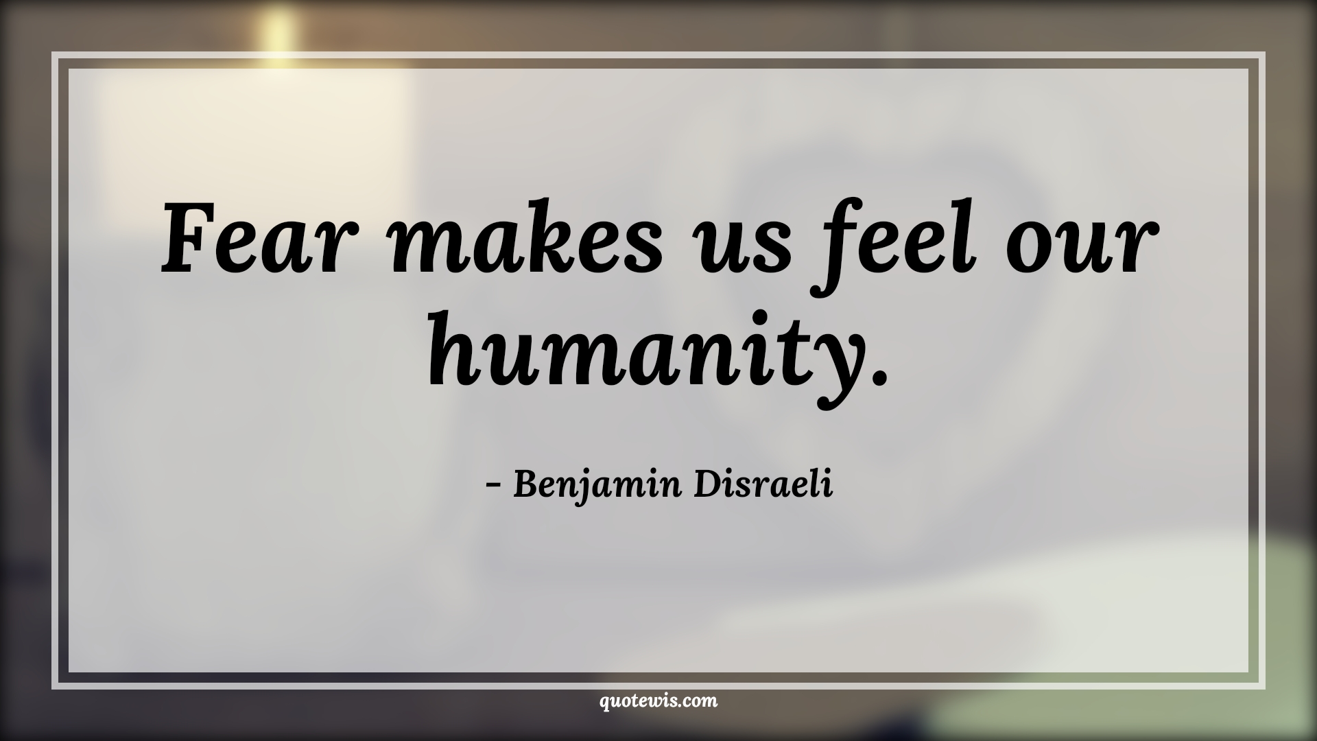 Fear makes us feel our humanity. - Benjamin Disraeli Quotes |  Fear Quotes,