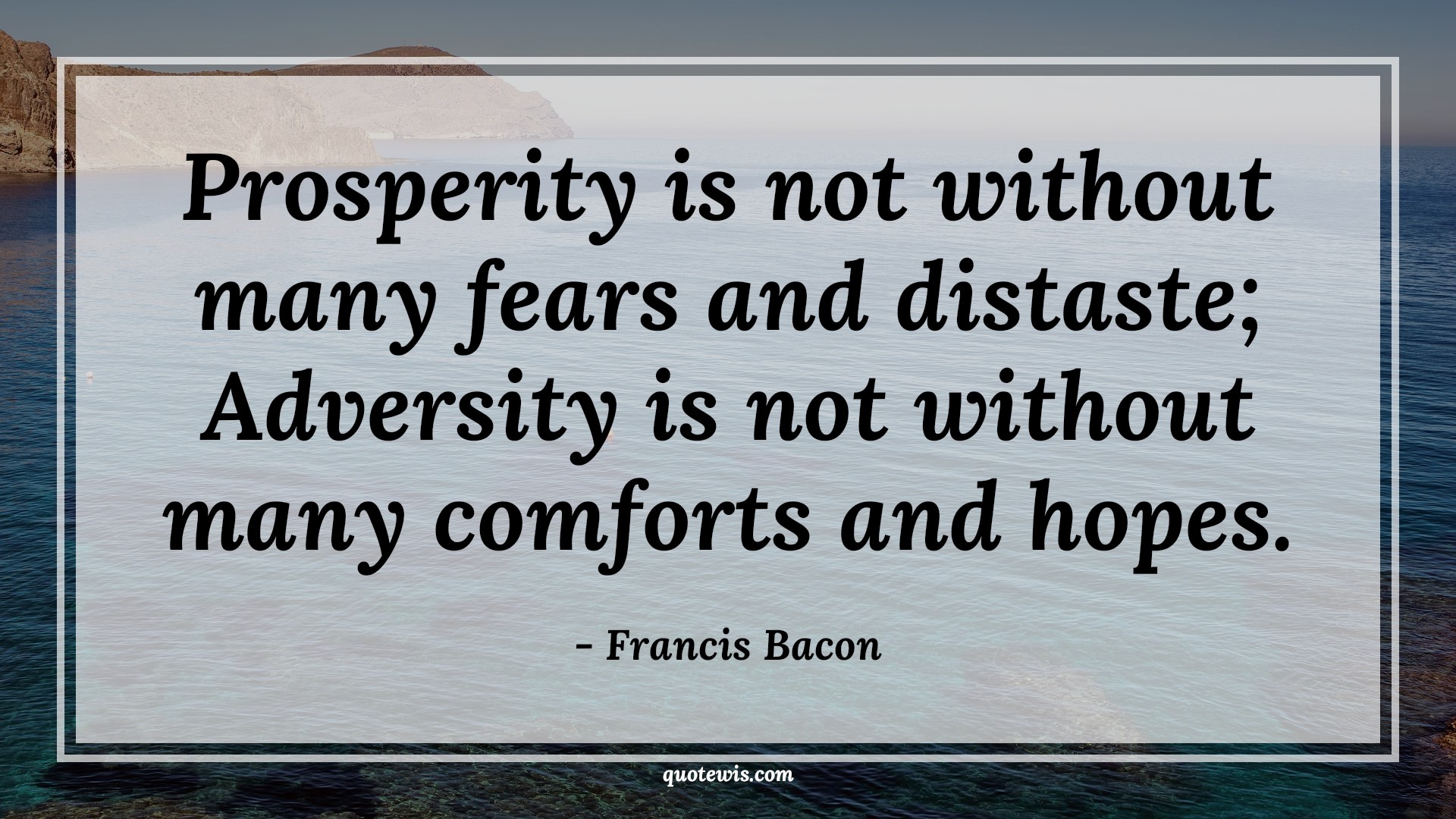 Prosperity is not without many fears and distaste; Adversity is not without many comforts and hopes. - Francis Bacon Quotes |  Fear Quotes,