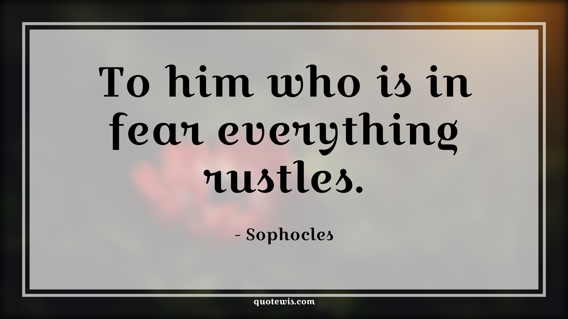 To him who is in fear everything rustles. - Sophocles Quotes |  Fear Quotes,