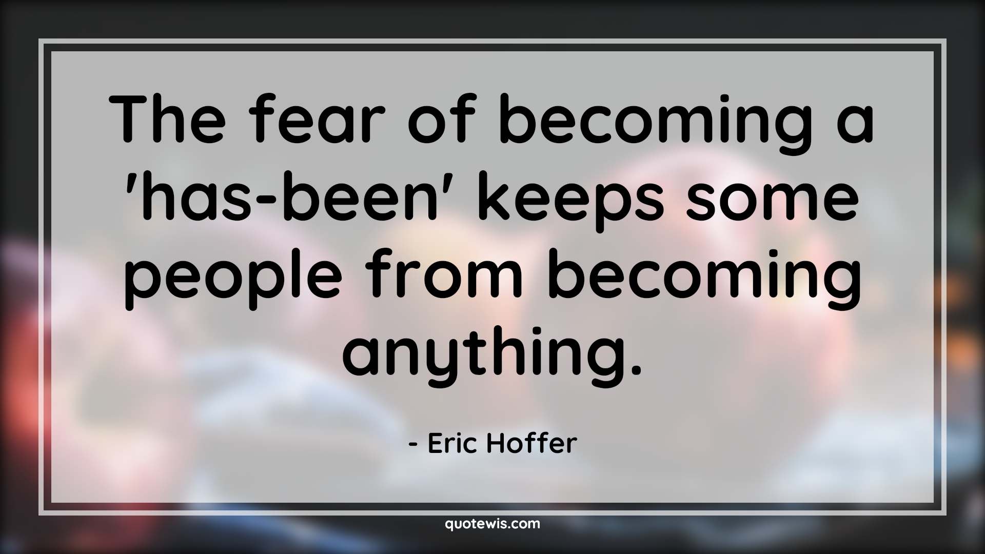 The fear of becoming a 'has-been' keeps some people from becoming anything. - Eric Hoffer Quotes |  Fear Quotes,