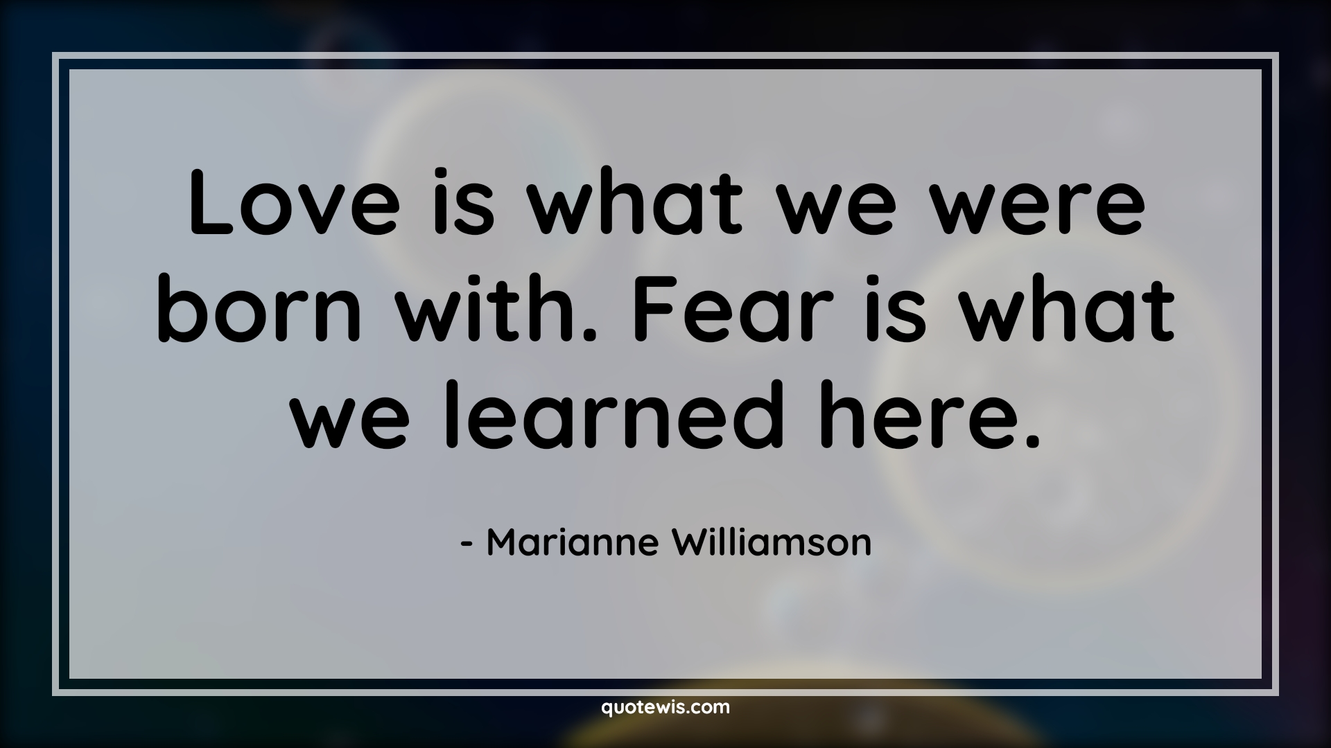 Love is what we were born with. Fear is what we learned here. - Marianne Williamson Quotes |  Fear Quotes,