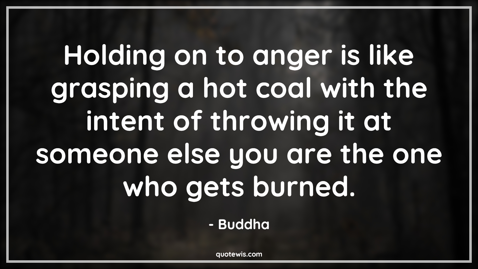 Holding on to anger is like grasping a hot coal with the intent of throwing it at someone else you are the one who gets burned. - Buddha Quotes |  Anger Quotes,