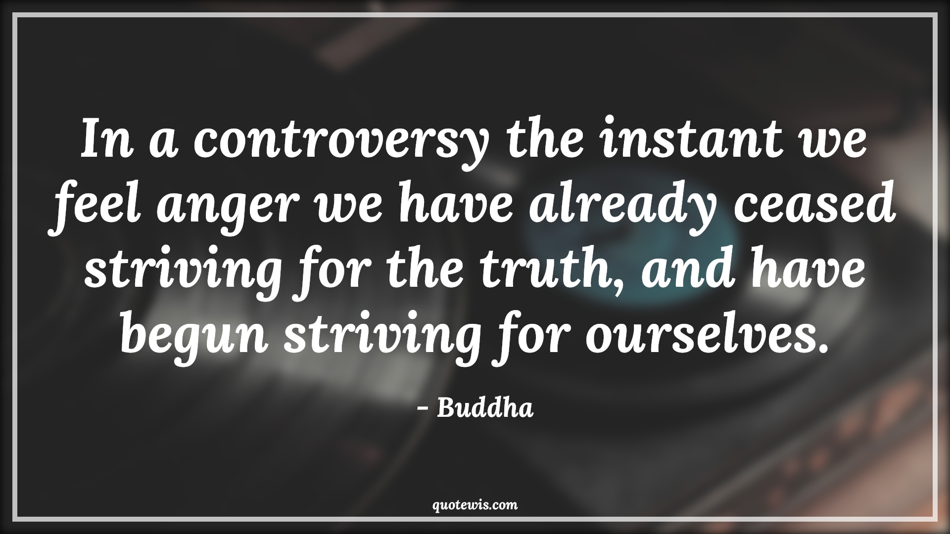 In a controversy the instant we feel anger we have already ceased striving for the truth, and have begun striving for ourselves. - Buddha Quotes |  Anger Quotes,
