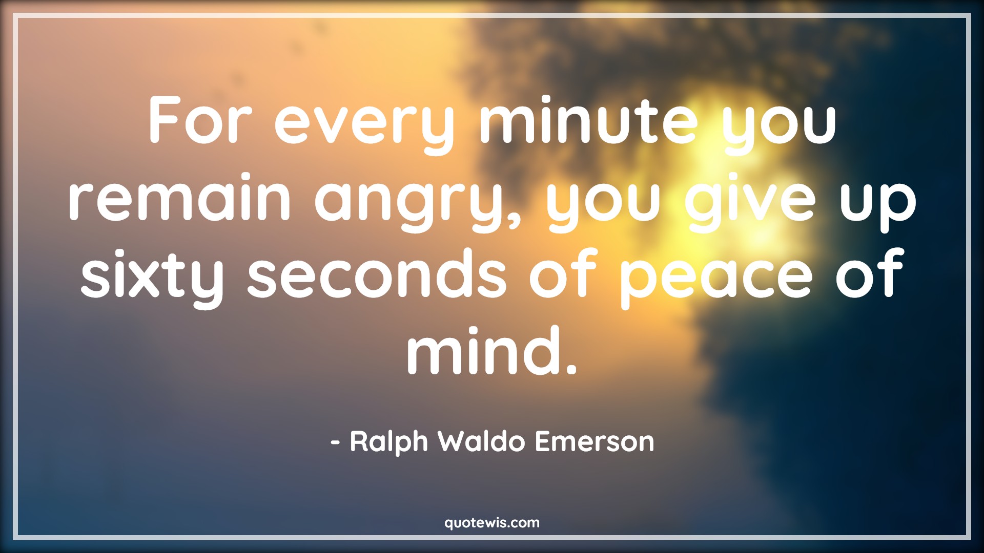 For every minute you remain angry, you give up sixty seconds of peace of mind. - Ralph Waldo Emerson Quotes |  Anger Quotes,