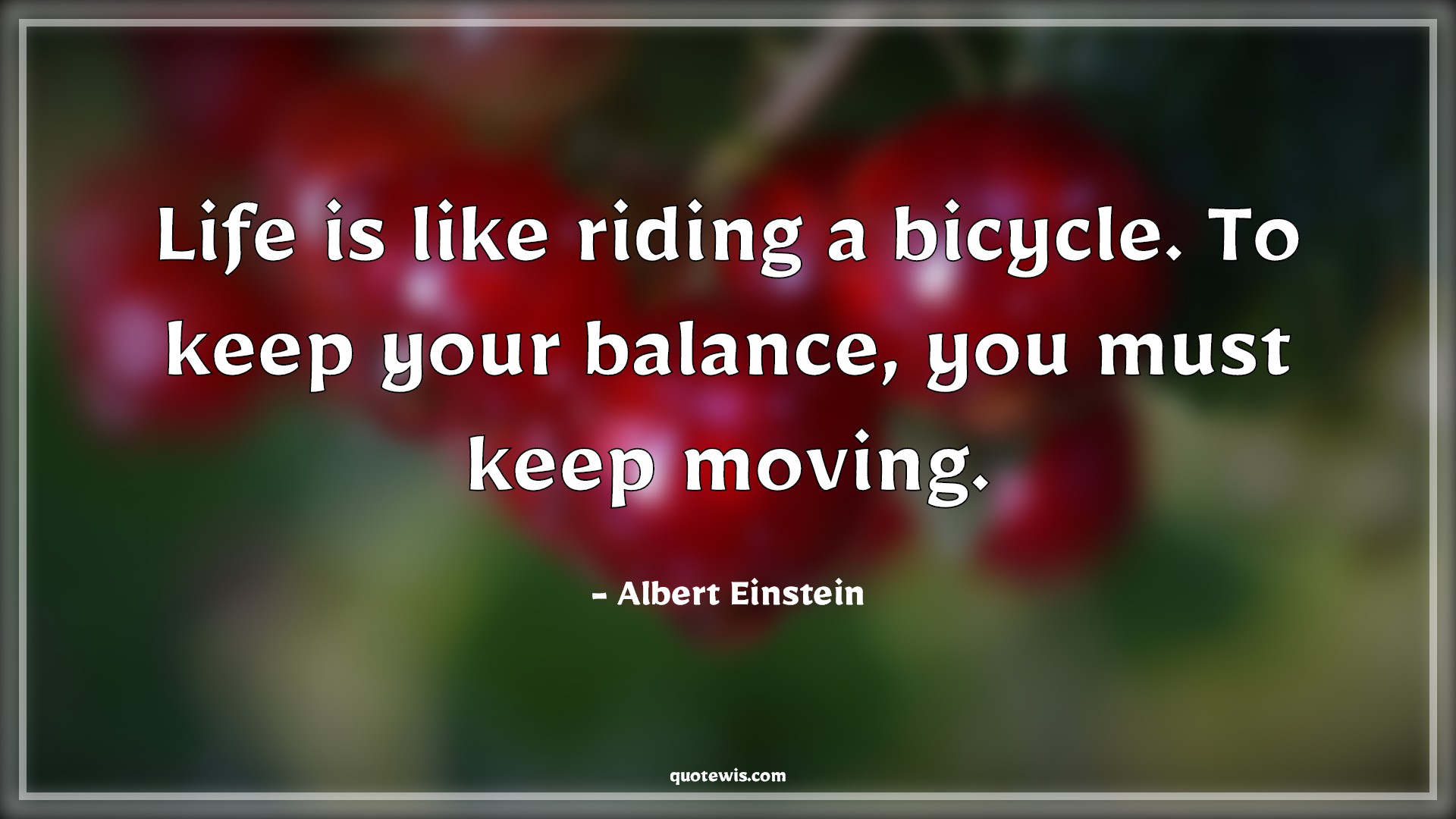 Life is like riding a bicycle. To keep your balance, you must keep moving. - Albert Einstein Quotes |  Life Quotes, Inspirational Quotes, Motivational Quotes, Short Quotes, Short life Quotes, Balance Quotes, Never Give-Up Quotes, Keep moving Quotes,