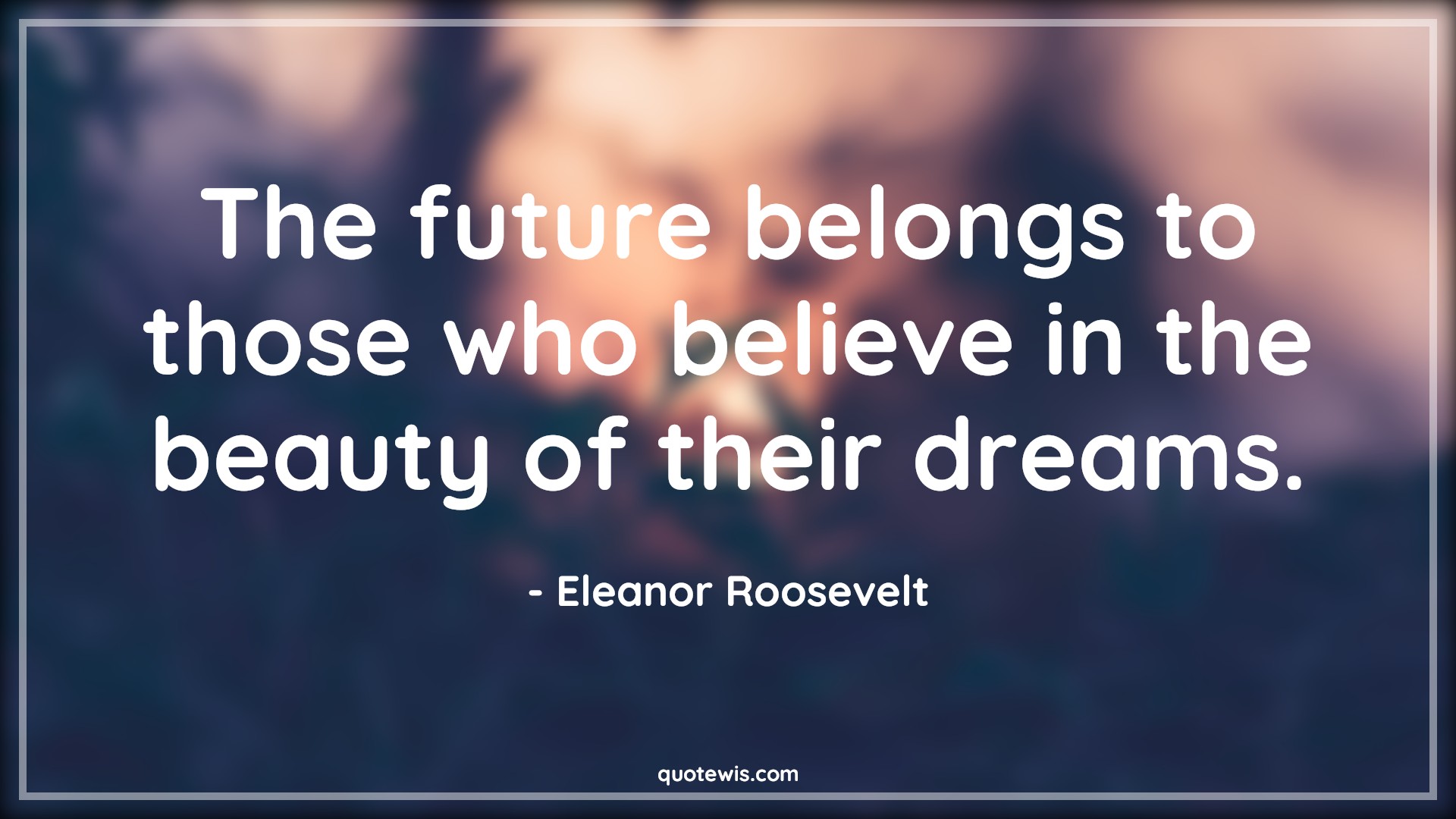 The future belongs to those who believe in the beauty of their dreams. - Eleanor Roosevelt Quotes |  Future Quotes, Belief Quotes, Beauty Quotes, Dream Quotes, Motivational Quotes, Short future Quotes,