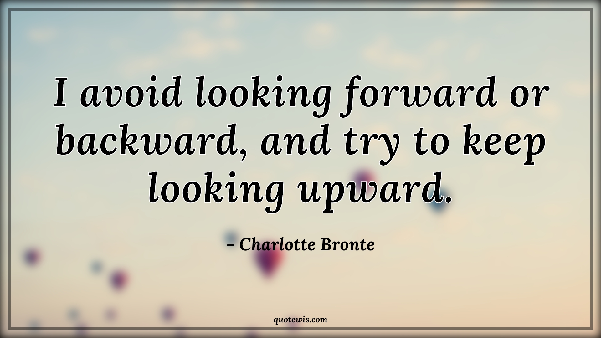 I avoid looking forward or backward, and try to keep looking upward. - Charlotte Bronte Quotes | 