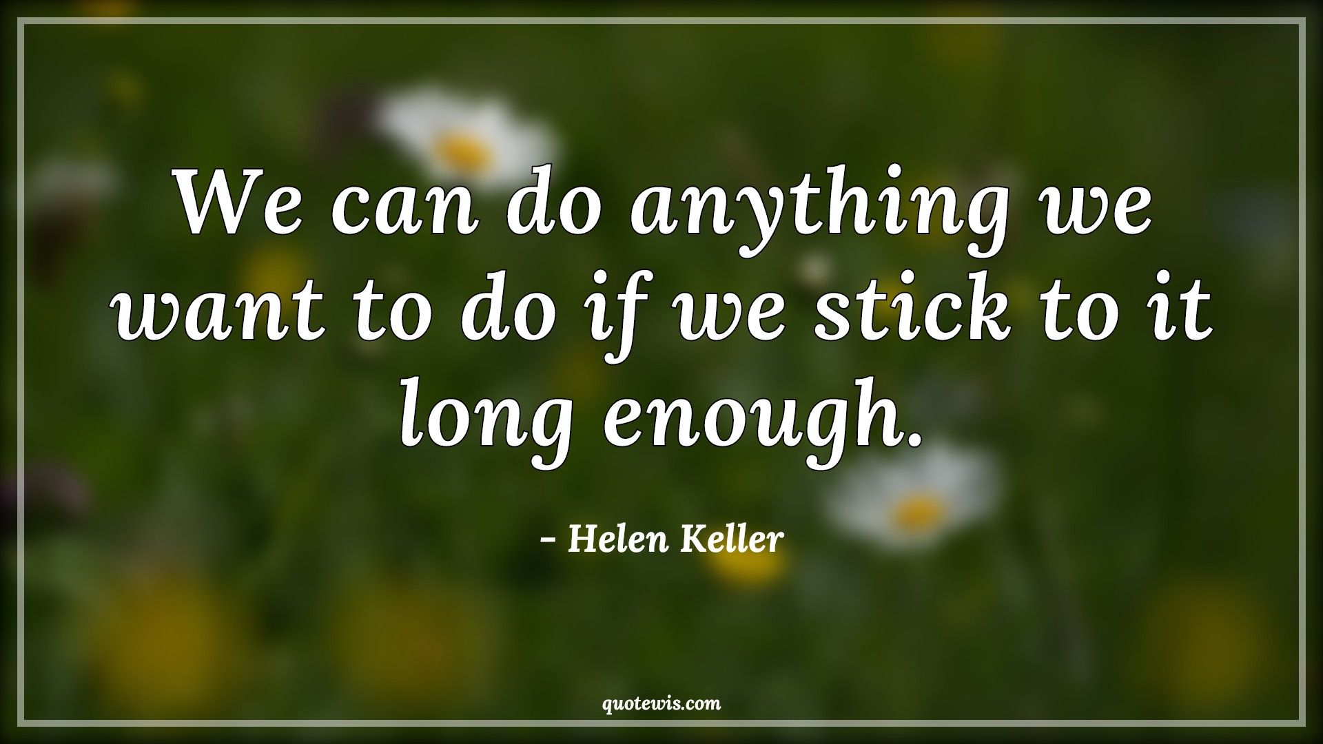 We can do anything we want to do if we stick to it long enough. - Helen Keller Quotes |  Trying Quotes, Keep trying Quotes, Motivational Quotes, Inspirational Quotes, Achievement Quotes, Do what you want Quotes, Make it happen Quotes,