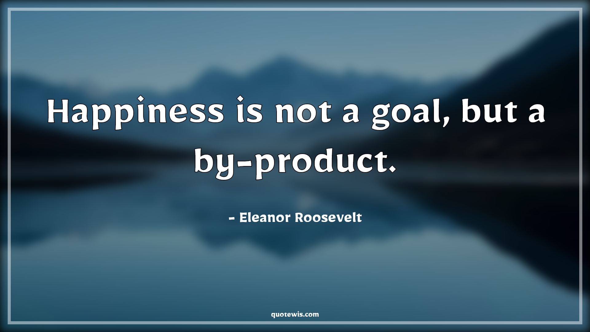 Happiness is not a goal, but a by-product. - Eleanor Roosevelt Quotes | 