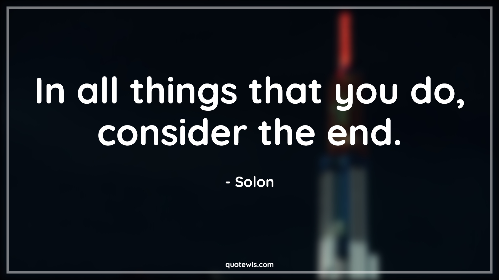 In all things that you do, consider the end. - Solon Quotes | 