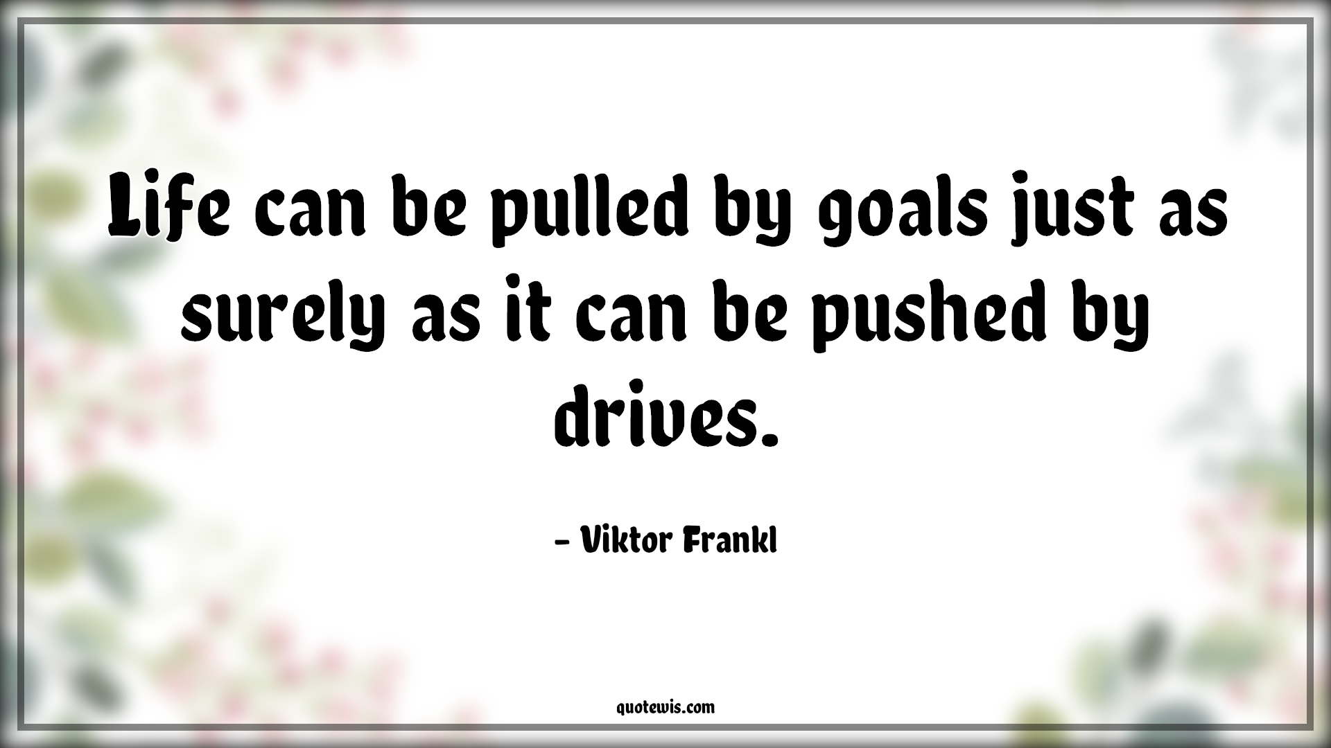 Life can be pulled by goals just as surely as it can be pushed by drives. - Viktor Frankl Quotes | 