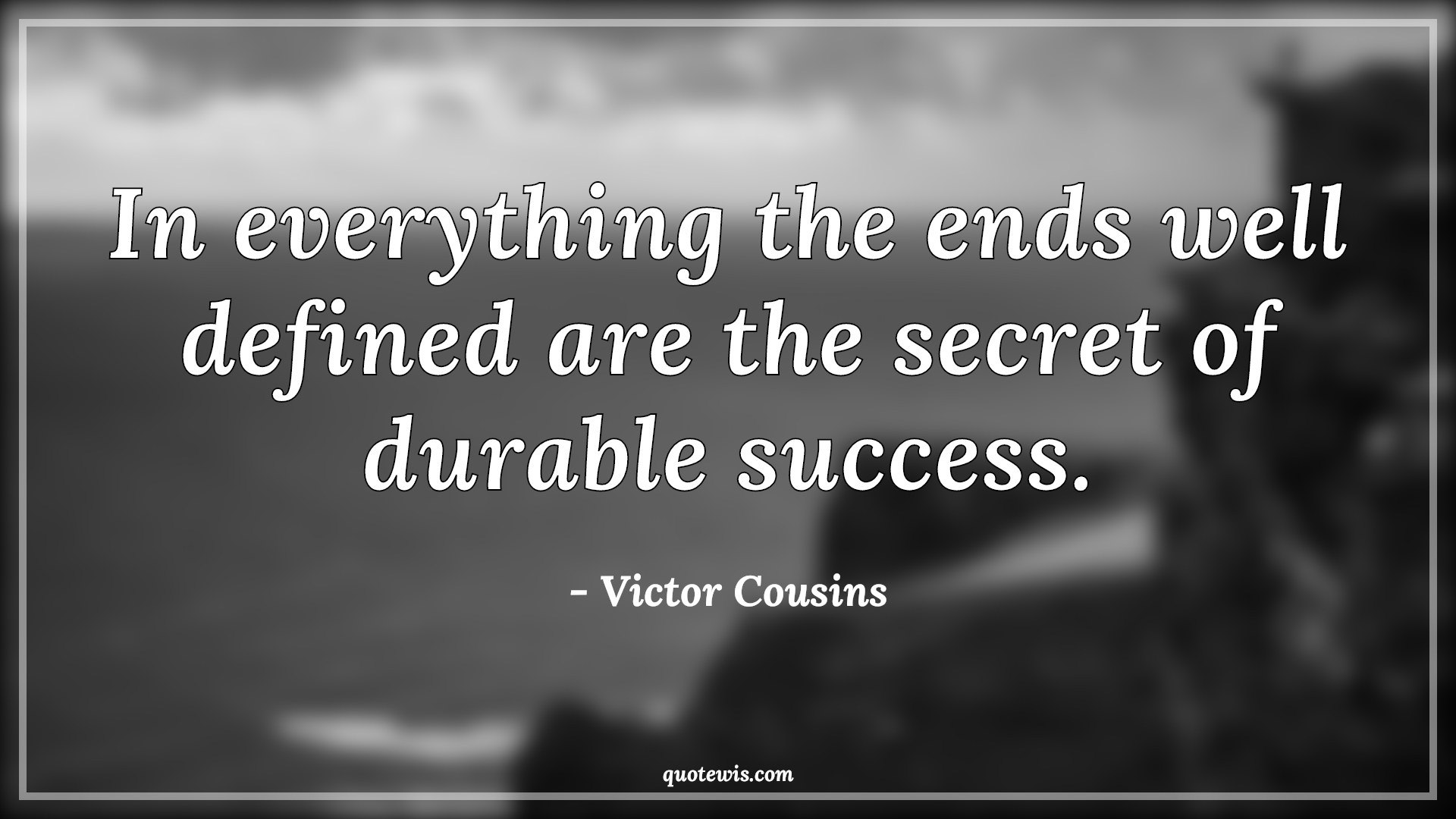 In everything the ends well defined are the secret of durable success. - Victor Cousins Quotes | 