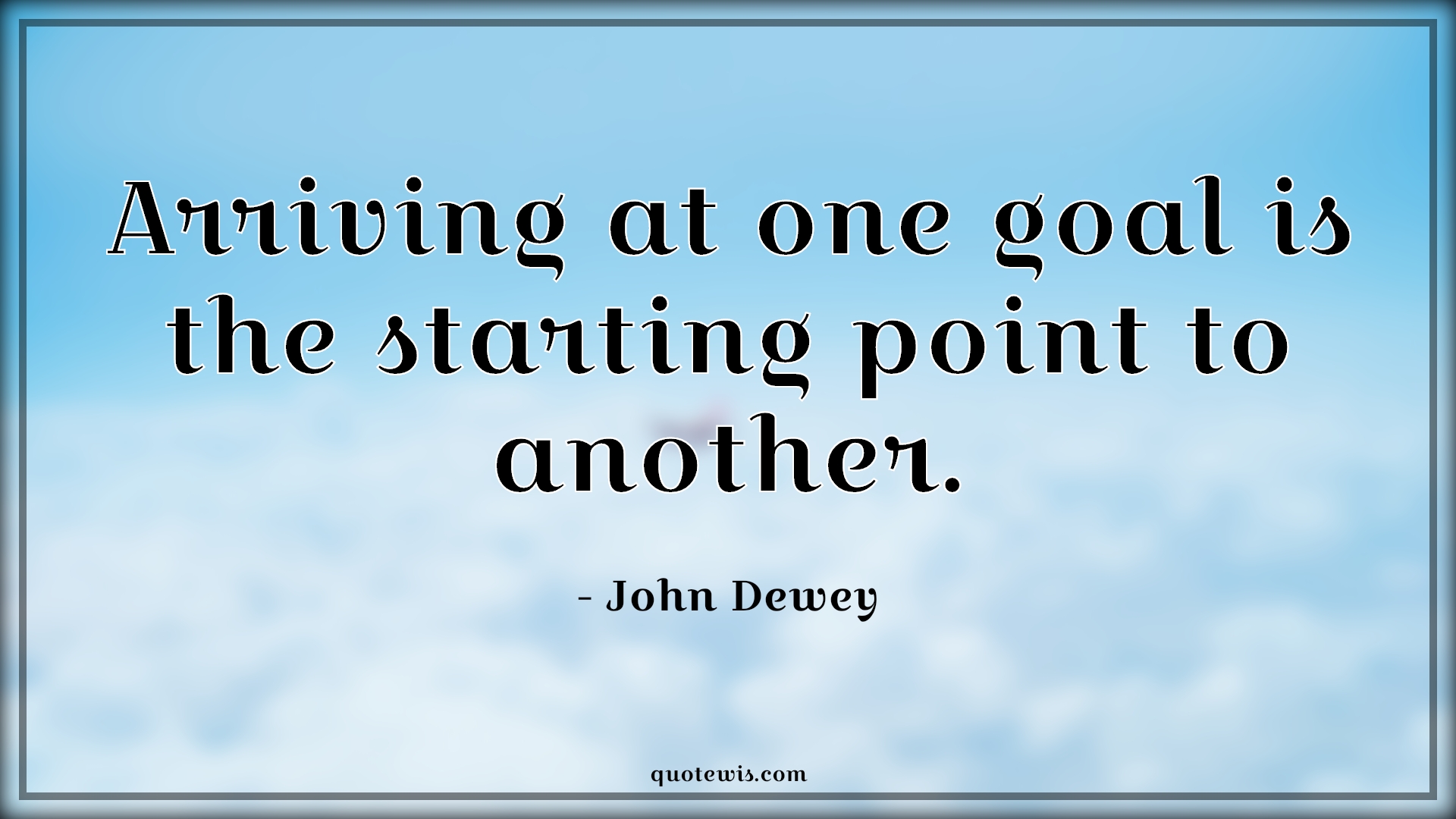 Arriving at one goal is the starting point to another. - John Dewey Quotes | 