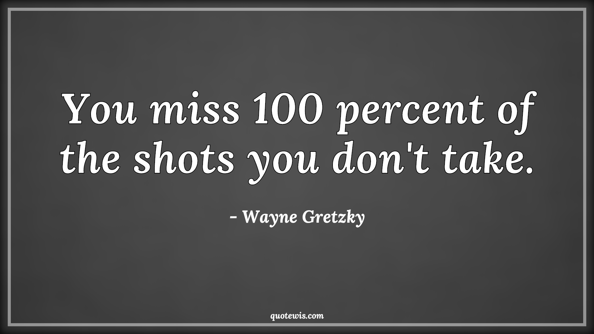 You miss 100 percent of the shots you don't take.