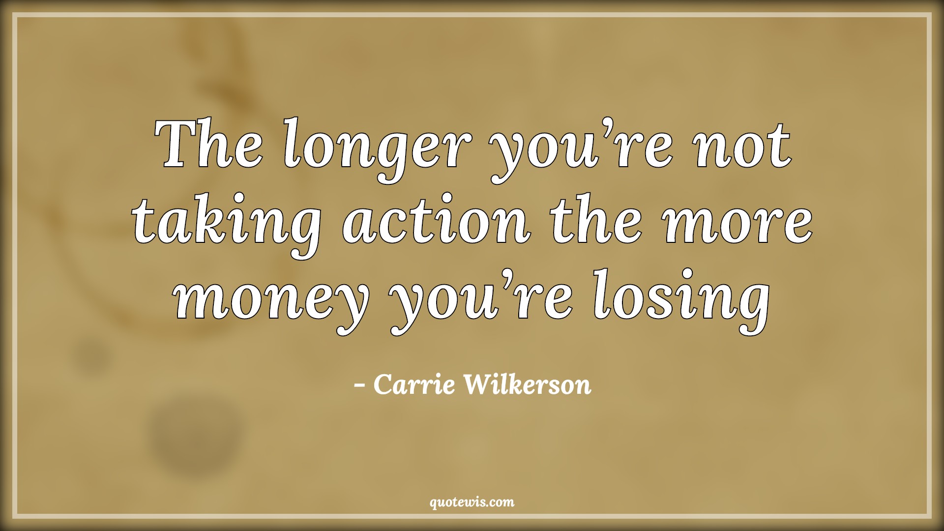 The longer you’re not taking action the more money you’re losing - Carrie Wilkerson Quotes | 
