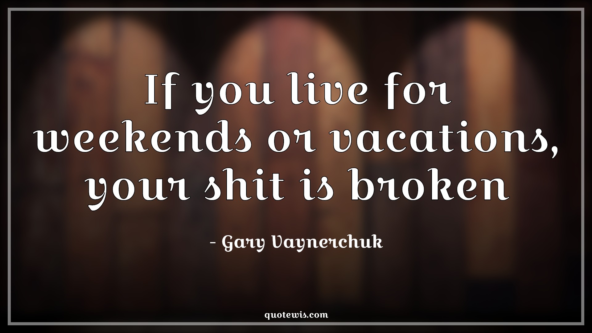 If you live for weekends or vacations, your shit is broken - Gary Vaynerchuk Quotes | 