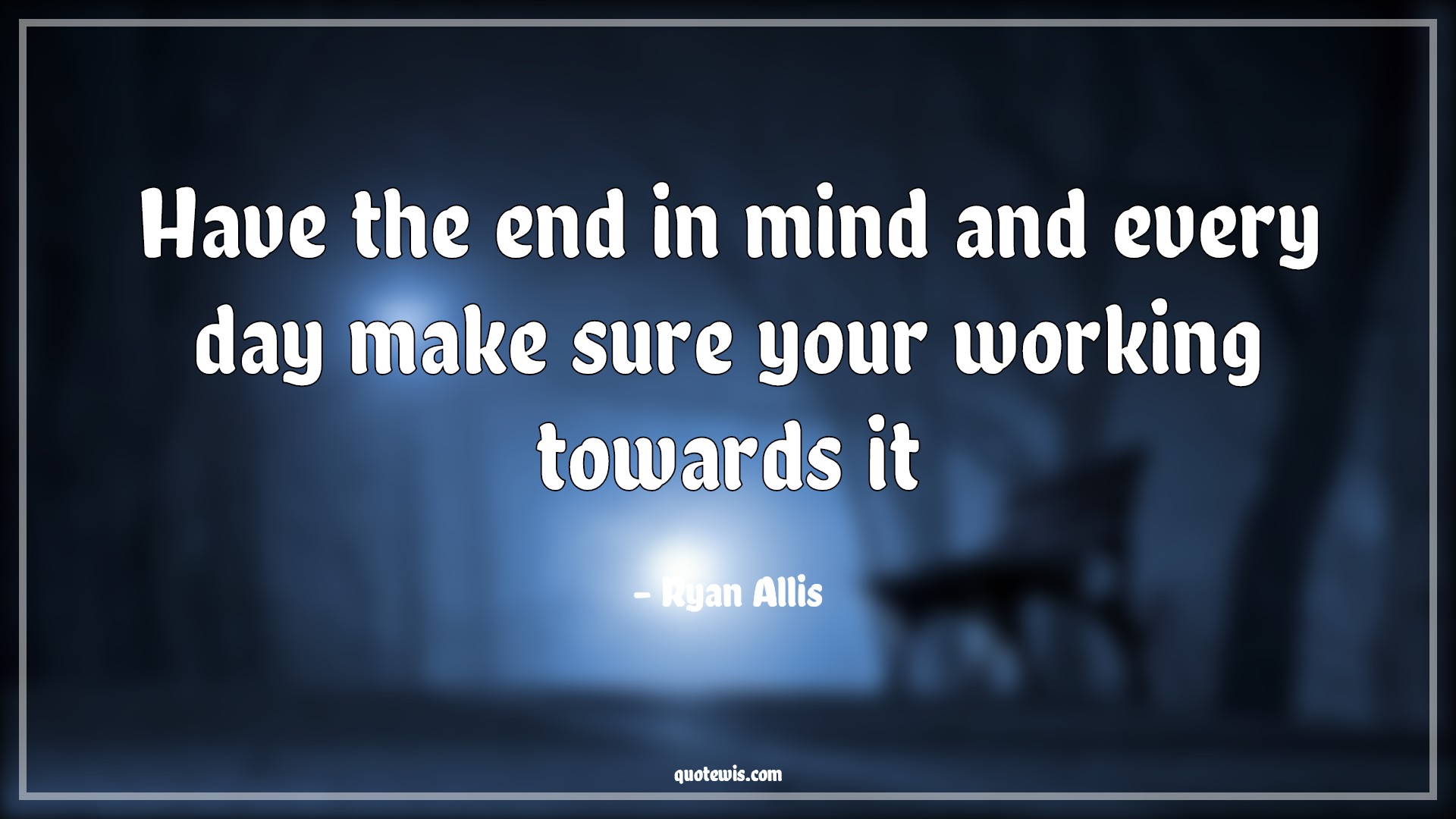 Have the end in mind and every day make sure your working towards it - Ryan Allis Quotes | 