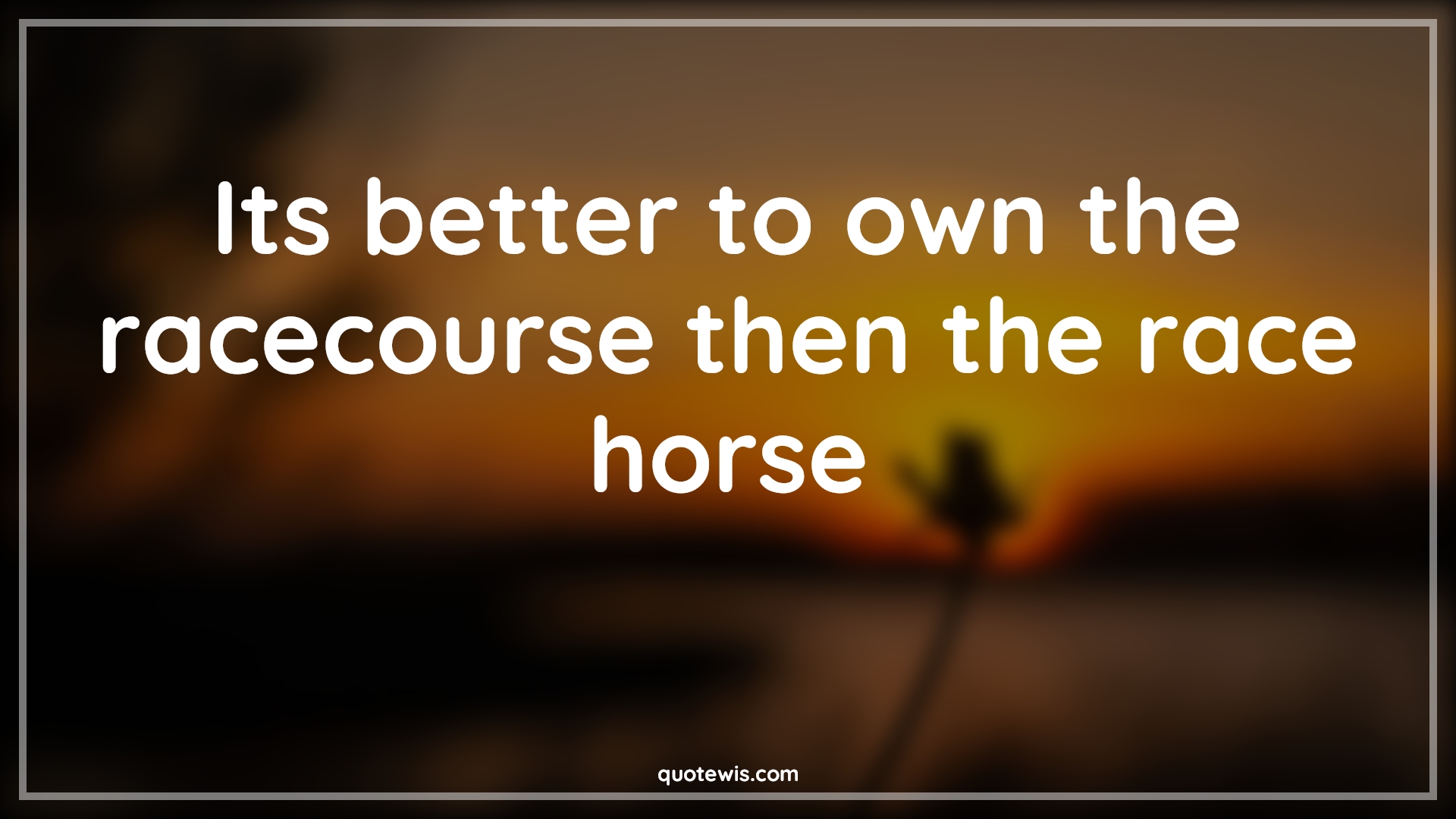 Its better to own the racecourse then the race horse - Anonymous Quotes | 