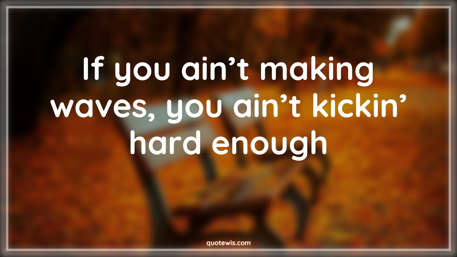If you ain’t making waves, you ain’t kickin’ hard enough - Anonymous Quotes | 