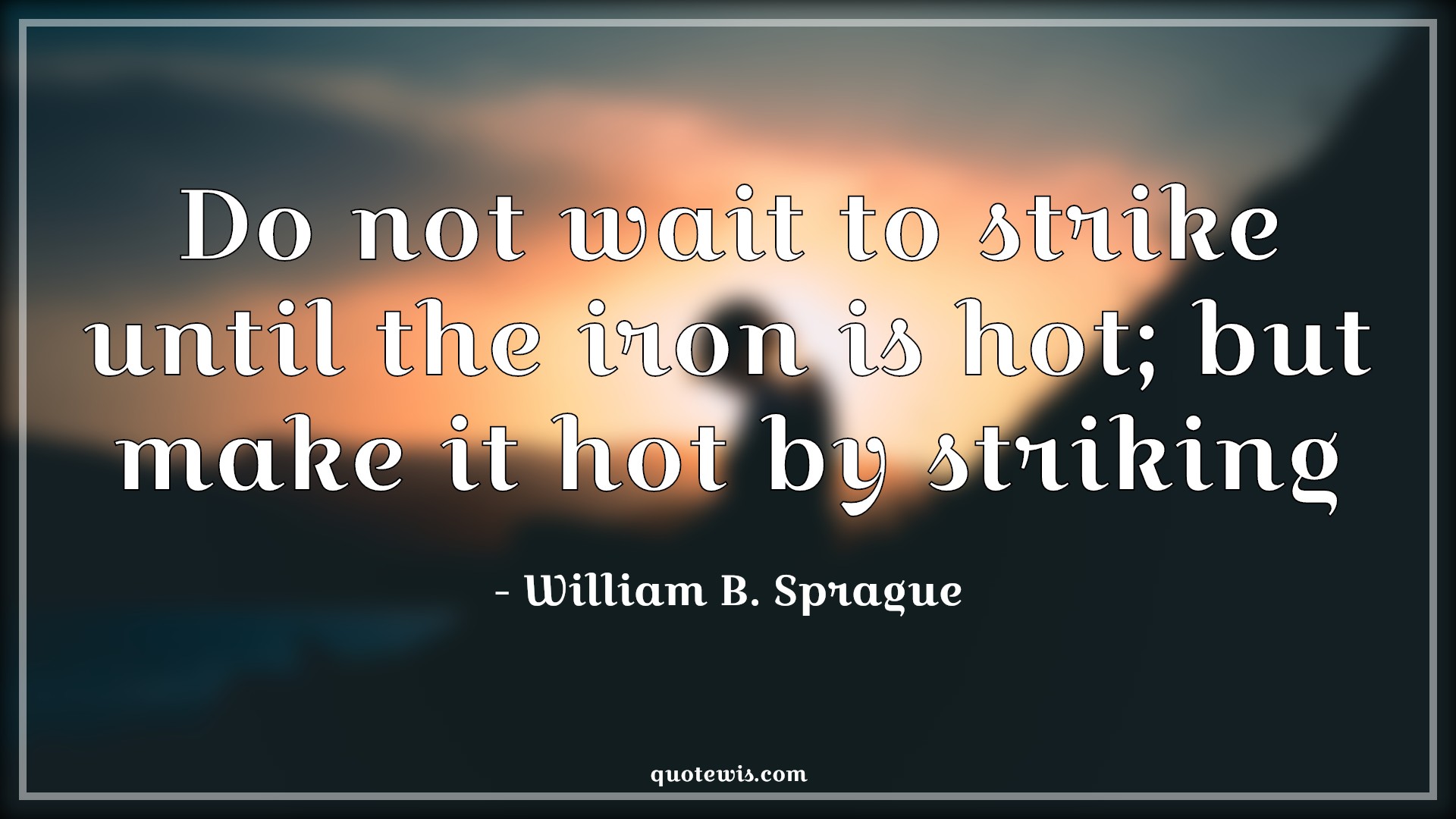 Do not wait to strike until the iron is hot; but make it hot by striking - William B. Sprague Quotes | 