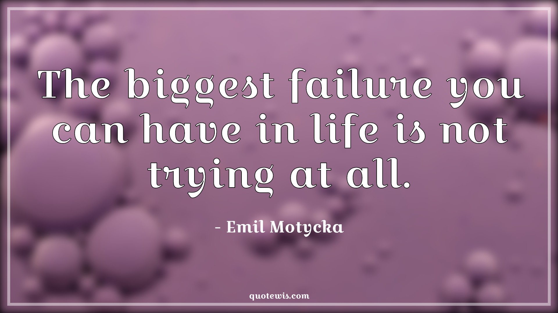 The biggest failure you can have in life is not trying at all. - Emil Motycka Quotes | 
