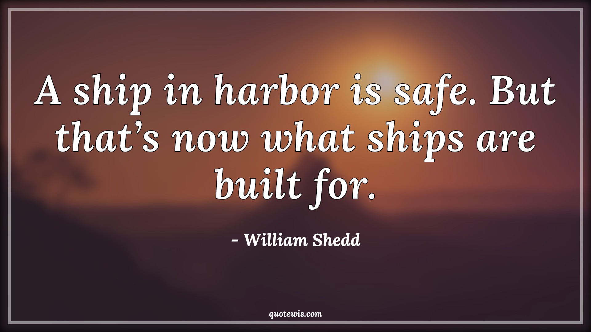 A ship in harbor is safe. But that’s now what ships are built for. - William Shedd Quotes | 