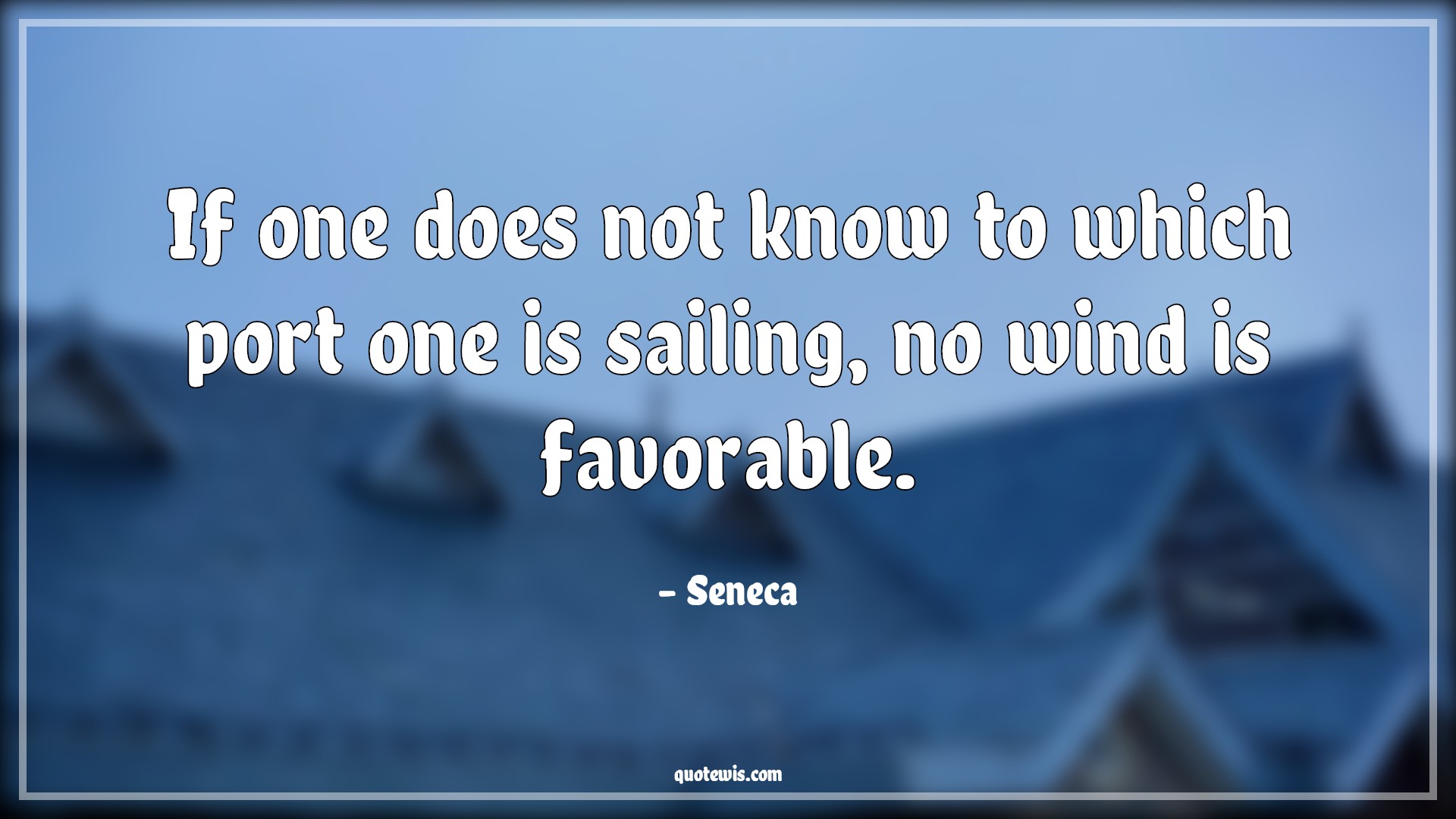 If one does not know to which port one is sailing, no wind is favorable. - Seneca Quotes | 