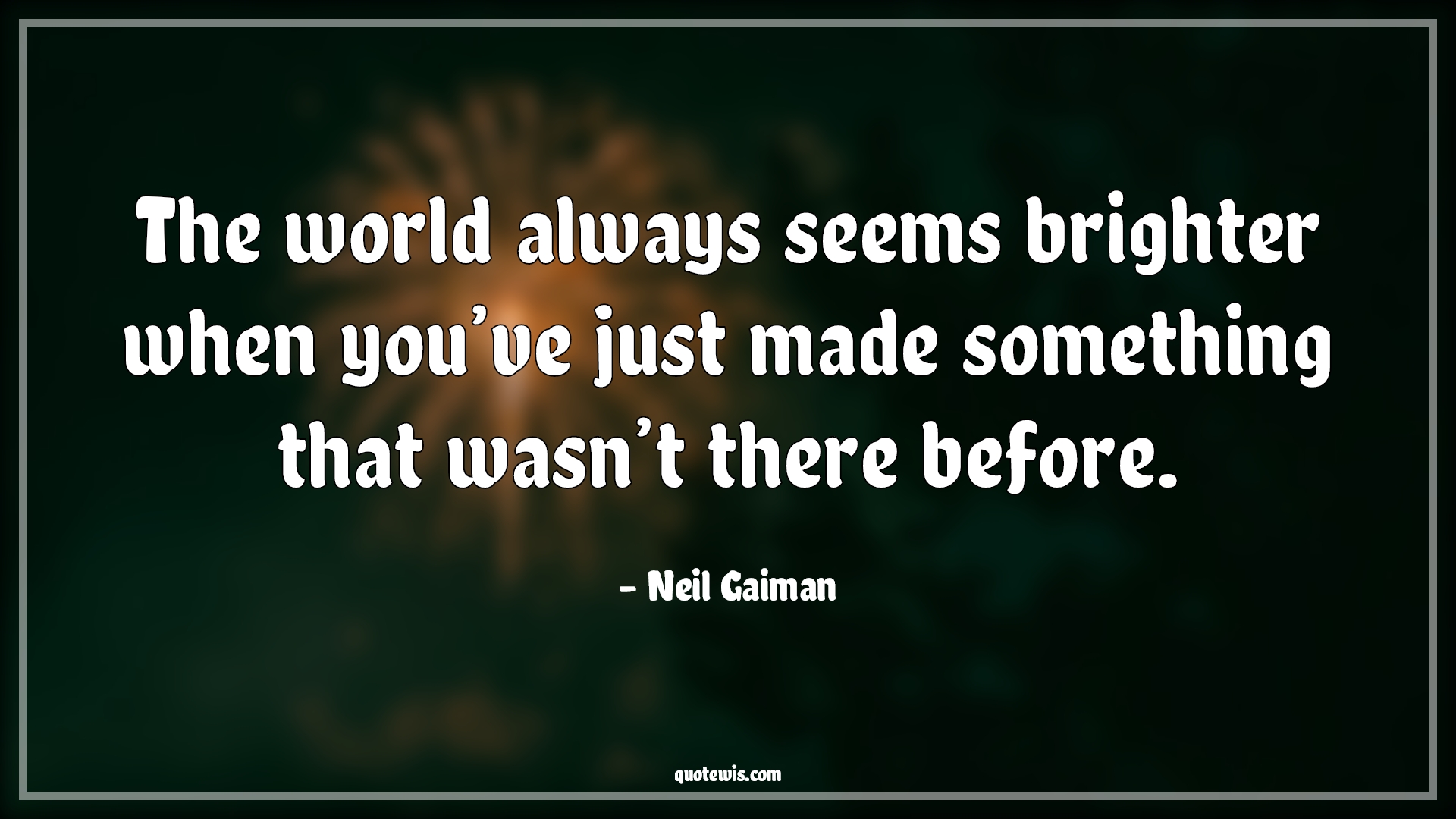 The world always seems brighter when you’ve just made something that wasn’t there before. - Neil Gaiman Quotes |  Motivational Quotes, Happiness Quotes, Hope Quotes,