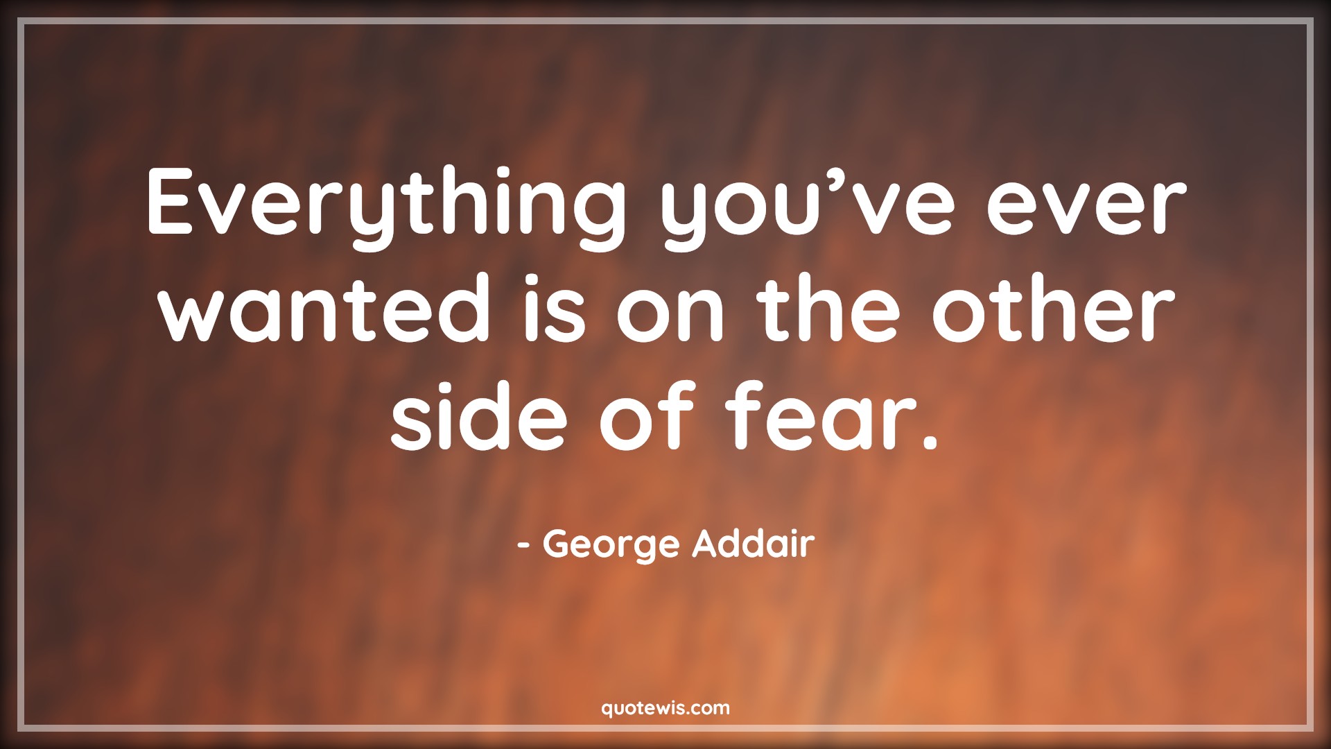 Everything you’ve ever wanted is on the other side of fear. - George Addair Quotes | 
